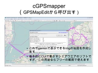 cGPSmapper

（GPSMapEditから呼び出す）

●

●

これでgarminで表示できるimgの地図を作成し
ます
基本的にCUIで動かすシェアウエアのソフトで
すが、この用途ならフリーの範囲で使えます

 