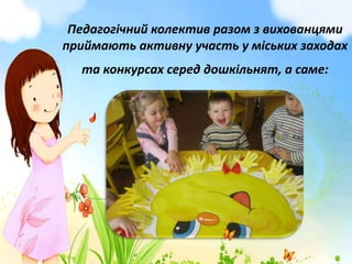 Педагогічний колектив разом з вихованцями
приймають активну участь у міських заходах
та конкурсах серед дошкільнят, а саме:

 