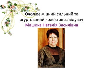Очолює міцний сильний та
згуртований колектив завідувач
Машика Наталія Василівна

 