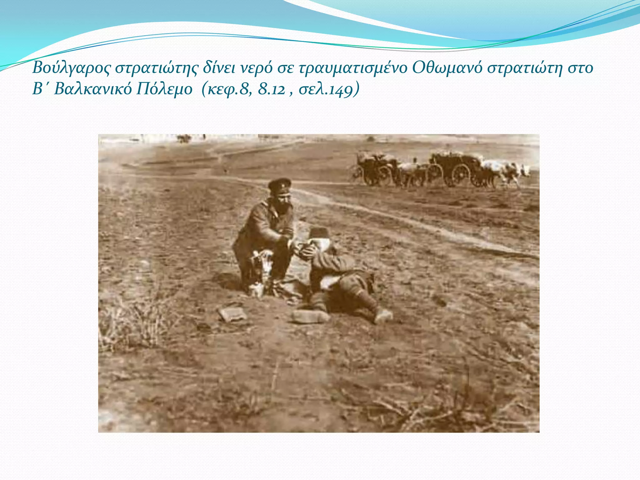 Βούλγαροσ ςτρατιώτησ δύνει νερό ςε τραυματιςμϋνο Οθωμανό ςτρατιώτη ςτο
Β΄ Βαλκανικό Πόλεμο (κεφ.8, 8.12 , ςελ.149)

 