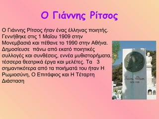 Ο Γιάννης Ρίτσος
Ο Γιάννης Ρίτσος ήταν ένας έλληνας ποιητής.
Γεννήθηκε στις 1 Μαΐου 1909 στην
Μονεμβασιά και πέθανε το 199...
