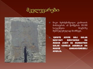 

ნიკო ბერძენიშვილი ტიმოთის
მონასტრის ამ წარწერას XII-XIII
საუკუნეთა
მიჯნაზე
შესრულებულად მიიჩნევს.



`qriste adide suli Salva
erisTavT
erisTavisa~
da
misive azriT es monasteri
Salva Torelis agebulia da
misive
gansasvenebeli
adgilia.

 