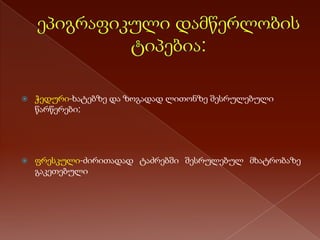 

ჭედური-ხატებზე და ზოგადად ლითონზე შესრულებული
წარწერები;



ფრესკული-ძირითადად ტაძრებში შესრულებულ მხატრობაზე
გაკეთებული

 