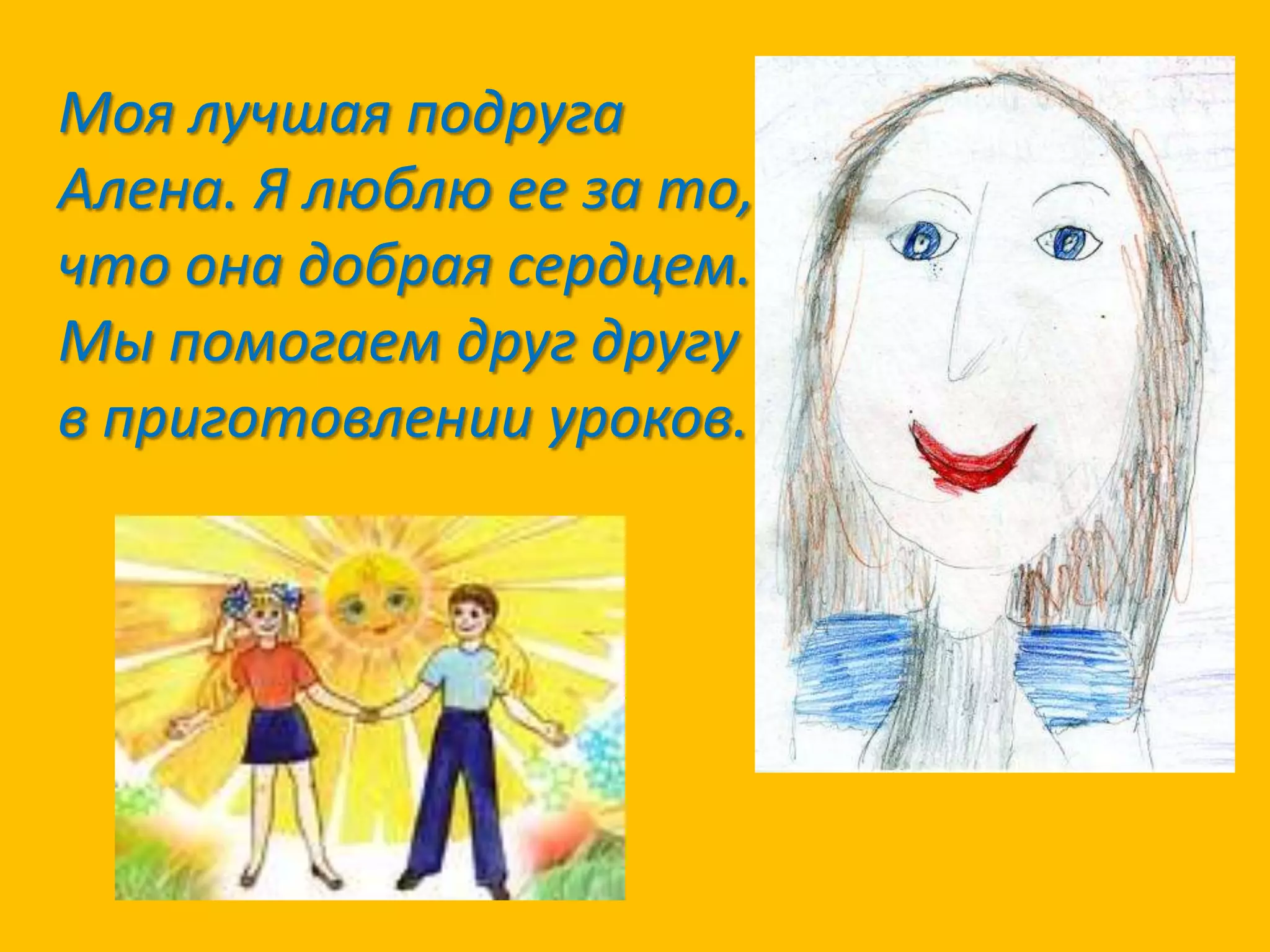 Моя лучшая подруга
Алена. Я люблю ее за то,
что она добрая сердцем.
Мы помогаем друг другу
в приготовлении уроков.

 