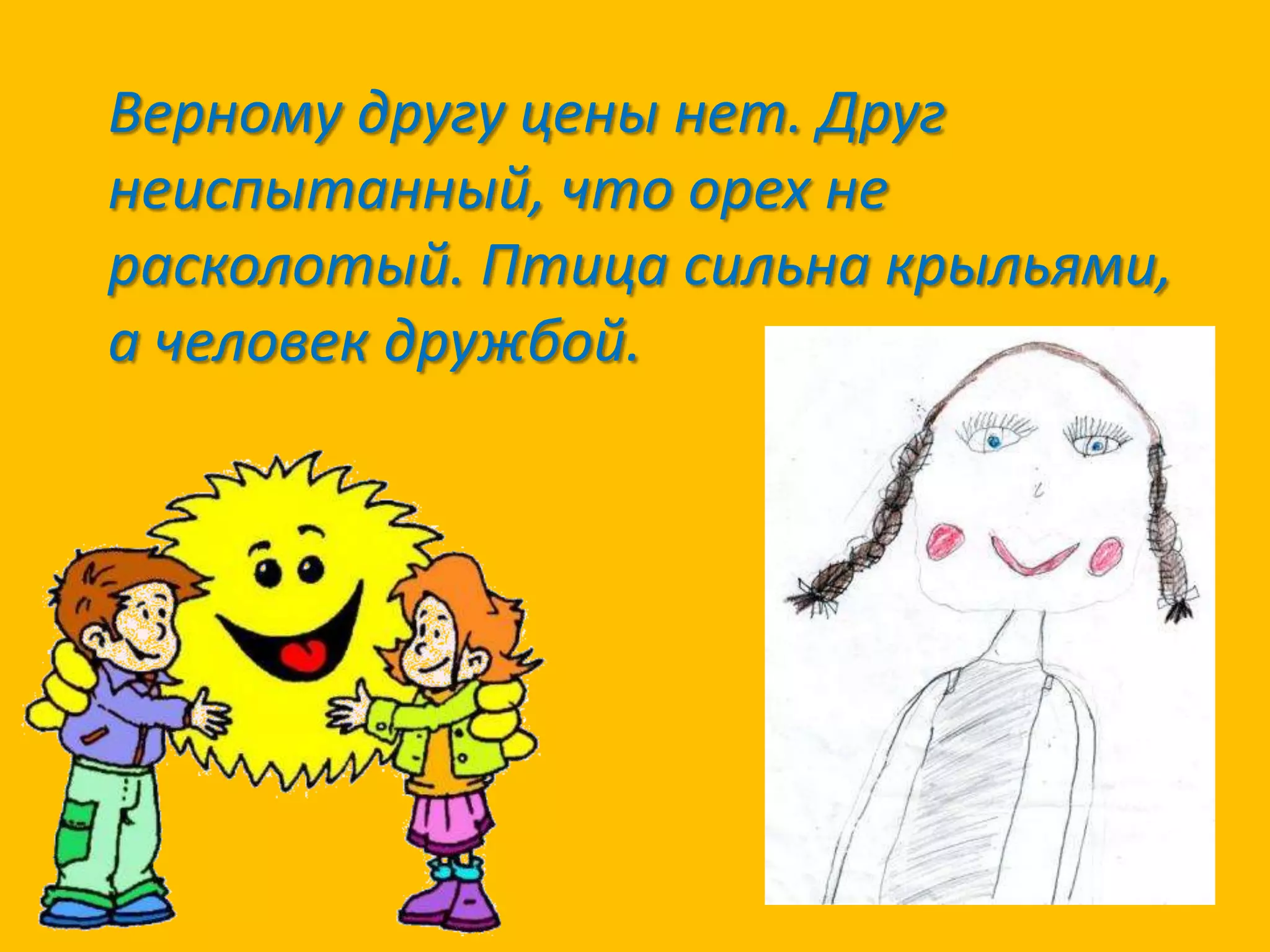 Верному другу цены нет. Друг
неиспытанный, что орех не
расколотый. Птица сильна крыльями,
а человек дружбой.

 