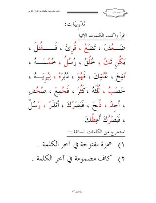 ‫ﻛﺘﺎب ﯾﻌﻠﻢ ‪ ‬ﺑﻜﻠﻤﺎت ﻣﻦ اﻟﻘﺮآن اﻟﻜﺮﯾﻢ‬

‫ﺍﻟﻘﺎﻋﺪﺓ ﺍﳌﻜﻴﺔ‬

‫ﺗ‪‬ﺪ‪‬ﺭﹺﻳﺒ‪‬ﺎﺕ:‬

‫ﺍﻗﺮﺃ ﻭﺍﻛﺘﺐ ﺍﻟﻜﻠﻤﺎﺕ ﺍﻵﺗﻴﺔ‬

‫ﺿ‪‬ـ ‪‬ﻒ‪ ، ‬ﺗ‪‬ﻀ‪ ،  ‬ﹸﺮﹺﺉ‪ ، ‬ﻓﹶــ ﹸﺘ‪‬ﻞﹶ ،‬
‫ﻘ‬
‫ﻊ ﻗ‬
‫ﻌ‬
‫ﻳ‪ ‬ﹸﻦﹺ ﺗ‪ ،  ‬ﹸ ‪   ، ‬ﹸ ، ‪ ‬ﺴ‪‬ـ ‪، ‬‬
‫ﻜ ﻚ ﺧﻠﻖ ﺭﺳﻞ ﺧﻤ ﻪ‬
‫‪‬ﻔ‪‬ﺦ‪ ، ‬ﻘ‪‬ﻚ‪ ، ‬ﻓﹶ ‪‬ﻮ‪ ، ‬ﺮ‪ ،  ‬ﻟ‪‬ﺮﹺﻳ‪‬ـ ‪، ‬‬
‫ﻬ ﺩﺑ ﻩ ﻴ ﻪ‬
‫ﻋﻨ‬
‫ﻧ‬
‫ﺣ‪‬ﺼ‪ ،  ‬ﹸﹸﺜﹶ ‪، ‬ﻛﹶﹸﺮ‪ ، ‬ﻓﹶ ‪‬ﻤ‪‬ﻊ‪  ، ‬ﻒ‪‬‬
‫ﺻﺤ‬
‫ﺐ ﺛﻠ ﻪ ﺜ ﺠ‬
‫ﺭ ﺭﺳﻞ‬
‫، ﺃﹶﺟﹺ ‪ ، ‬ﹸﺑﹺﺢ‪ ، ‬ﻓﹶﺒ‪‬ﺼ‪ ‬ﻙ‪ ، ‬ﺃﹶﺗ‪‬ﺬﹶ ‪   ، ‬ﹸ‬
‫ﺮ‬
‫ﺪ ﺫ‬
‫، ﻓﹶﺒ‪‬ﺼ‪ ‬ﻙ‪ ‬ﺃﹶﻋ‪ ‬ﹸﻚ‪‬‬
‫ﺮ ﻈ‬
‫ﺍﺳﺘﺨﺮﺝ ﻣﻦ ﺍﻟﻜﻠﻤﺎﺕ ﺍﻟﺴﺎﺑﻘﺔ :-‬

‫١( ﳘﺰﺓ ﻣﻔﺘﻮﺣﺔ ﰲ ﺁﺧﺮ ﺍﻟﻜﻠﻤﺔ .‬
‫٢( ﻛﺎﻑ ﻣﻀﻤﻮﻣﺔ ﰲ ﺁﺧﺮ ﺍﻟﻜﻠﻤﺔ .‬
‫ﺻﻔﺤﺔ ﺭﻗﻢ ٣٢‬

 