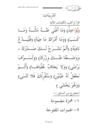 ‫ﻛﺘﺎب ﯾﻌﻠﻢ ‪ ‬ﺑﻜﻠﻤﺎت ﻣﻦ اﻟﻘﺮآن اﻟﻜﺮﯾﻢ‬

‫ﺍﻟﻘﺎﻋﺪﺓ ﺍﳌﻜﻴﺔ‬

‫ﺗ‪‬ﺪ‪‬ﺭﹺﻳﺒ‪‬ﺎﺕ:‬

‫ﺍﻗﺮﺃ ﻭﺍﻛﺘﺐ ﺍﻟﻜﻠﻤﺎﺕ ﺍﻵﺗﻴﺔ‬

‫)‪‬ﺆ‪‬ﺍﺧ‪ ‬ﹸ( )ﻣ‪‬ﺎ ﺃﹶﻏﹾﻨ‪‬ﻰ ﻋ‪‬ﻨ‪‬ـ ‪ ‬ﻣ‪‬ﺎﹸـ ‪ ‬ﻭ‪‬ﻣ‪‬ـﺎ‬
‫ﻪ ﻟ ﻪ‬
‫ﻳ ﺬ‬
‫ﹾ ﻉ‬
‫ﻛﹶﺴ‪‬ﺐ‪) (‬ﻭ‪‬ﻣ‪‬ﺎ ﺃﹶﺩ‪‬ﺭ‪‬ﺍﻙ‪ ‬ﻣ‪‬ﺎ ﻫ‪‬ﻴ‪‬ﻪ‪) (‬ﻓﹶﻠﻴ‪‬ـﺪ‪ ‬‬
‫ﻧ‪‬ﺎﺩ‪‬ﻳ‪) ( ‬ﺃﹶﻟﹶﻢ‪ ‬ﻧ‪‬ﺸ‪‬ـﺮ‪‬ﺡ‪ ‬ﻟﹶـﻚ‪ ‬ﺻ‪‬ـﺪ‪‬ﺭ‪‬ﻙ‪، ‬‬
‫ﻪ‬
‫ﻭ‪‬ﻭ‪‬ﺿ‪ ‬ـﻌ‪‬ﺎ ﻋ‪‬ﻨ‪‬ـﻚ‪ ‬ﻭﹺﺯ‪‬ﺭ‪‬ﻙ‪) (‬ﻭ‪‬ﻟﹶﺴ‪‬ـﻮ‪‬ﻑ‪‬‬
‫ﻨ‬
‫ﻳ‪‬ﺮ‪‬ﺿ‪‬ﻰ( )ﻭ‪‬ﻻ ﻳ‪ ‬ﺎ ‪ ‬ﻘﹾﺒ‪‬ﺎﻫ‪‬ـﺎ( )ﺃﹶﻟﹶـﻢ‪‬‬
‫ﺨﻑ ﻋ‬
‫ﻧ‪‬ﺠ‪‬ﻌ‪‬ﻞﹾ ﻟﹶ ‪ ‬ﻋ‪‬ﻴ‪‬ﻨﻴ‪‬ﻦﹺ( )ﺳ‪‬ﻘﹾﺮﹺﹸﻚ‪ ‬ﻓﹶﻼ ﺗ‪‬ﻨﺴ‪‬ﻰ(‬
‫ﻨ ﺋ‬
‫ﻪ‬
‫)ﻭ‪ ‬ﻮ‪ ‬ﻳ‪‬ﺨ‪‬ﺸ‪‬ﻰ (‬
‫ﻫ‬
‫ﺍﺳﺘﺨﺮﺝ ﻣﻦ ﺍﻟﺴﺎﺑﻖ :-‬

‫١- ﳘﺰﺓ ﻣﻀﻤﻮﻣﺔ‬
‫٢- ﺍﳍﻤﺰﺍﺕ ﺍﳌﻔﺘﻮﺣﺔ‬
‫ﺻﻔﺤﺔ ﺭﻗﻢ ٤٣‬

 