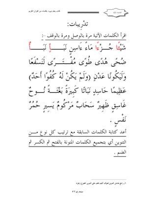 ‫ﻛﺘﺎب ﯾﻌﻠﻢ ‪ ‬ﺑﻜﻠﻤﺎت ﻣﻦ اﻟﻘﺮآن اﻟﻜﺮﯾﻢ‬

‫ﺍﻟﻘﺎﻋﺪﺓ ﺍﳌﻜﻴﺔ‬

‫ﺗﺪ‪‬ﺭﹺﻳﺒﺎﺕ:‬

‫ﺍﻗﺮﺃ ﺍﻟﻜﻠﻤﺎﺕ ﺍﻵﺗﻴﺔ ﻣﺮﺓ ﺑﺎﻟﻮﺻﻞ ﻭﻣﺮﺓ ﺑﺎﻟﻮﻗﻒ :‬
‫)١(‬

‫ﺄ‬
‫ﺷ‪‬ﻴ‪‬ﺌﹰﺎ ‪‬ـﺰ‪‬ﺀًﺍ ﻣ‪‬ﺎﺀً ﺀَﺍﺳ‪‬ﻦﹴ ﻧ‪‬ﺒ‪‬ــﺄ‪ ‬ﻧ‪‬ﺒ‪‬ــﹲ‬
‫ﺟ‬
‫‪‬ﺤ‪‬ﻰ ‪‬ﺪ‪‬ﻯ ﹸﻮ‪‬ﻯ ‪‬ﻔﹾـﺘ‪‬ـﺮ‪‬ﻯ ﻟﹶ‪‬ﻨﺴ‪‬ﻔﹶﻌ‪‬ﺎ‬
‫ﺿ ﻫ ﻃ ﻣ‬
‫ﻭ‪‬ﻟﹶﻴ‪ ‬ﹸﻮﻧ‪‬ﺎ ﻋ‪‬ﺪ‪‬ﻥ‪) ‬ﻭ‪‬ﻟﹶﻢ‪ ‬ﻳ‪ ‬ﹸﻦ‪ ‬ﻟﹶ ‪ ‬ﹸ ﹸﻮ‪‬ﺍ ﺃﹶﺣ‪( ‬‬
‫ﻜ ﻪ ﻛﻔ ﺪ‬
‫ﻜ‬
‫ﻧ ﺡ‬
‫ﻋ‪‬ﻈ‪‬ﻴﻤ‪‬ﺎ ﺣ‪‬ﺎﺳ‪‬ﺪ‪ ‬ﻧ‪‬ﺒ‪‬ﺎﺗ‪‬ﺎ ﻛﹶﺒﹺﲑ‪‬ﺓﹰ ﺑ‪‬ﻐ‪‬ﺘ‪‬ـﺔﹰ ‪‬ـﻮ ‪‬‬
‫ﺣﻤﺮ‬
‫ﻏﹶﺎﺳ‪‬ﻖﹴ ﻇﹶﻬﹺ ‪ ‬ﺳ‪‬ﺤ‪‬ﺎ ‪ ‬ﻣ‪‬ﺮ‪ ‬ﹸﻮ ‪ ‬ﻳ‪‬ﺴِﲑﹴ ‪  ‬‬
‫ﲑ ﺏ ﻛﻡ‬
‫ﻧ‪‬ﻔﺲﹴ .‬
‫ﹾ‬
‫ﺃﻋﺪ ﻛﺘﺎﺑﺔ ﺍﻟﻜﻠﻤﺎﺕ ﺍﻟﺴﺎﺑﻘﺔ ﻣﻊ ﺗﺮﺗﻴﺐ ﻛﻞ ﻧﻮﻉ ﻣـﻦ‬
‫ﺍﻟﺘﻨﻮﻳﻦ ﺃﻱ ﺑﺘﺠﻤﻴﻊ ﺍﻟﻜﻠﻤﺎﺕ ﺍﳌﻨﻮﻧﺔ ﺑﺎﻟﻔﺘﺢ ﰒ ﺍﻟﻜﺴﺮ ﰒ‬
‫ﺍﻟﻀﻢ .‬

‫١( ﺭﺍﺟﻊ ﻫﺎﻣﺶ ﺍﻟﺘﻨﻮﻳﻦ ﻟﺘﻌﺮﻑ ﻛﻴﻒ ﺗﻘﻒ ﻋﻠﻰ ﺍﻟﺘﻨﻮﻳﻦ ﺍﳌﻔﺘﻮﺡ ﻭﻏﲑﻩ.‬

‫ﺻﻔﺤﺔ ﺭﻗﻢ ٧٥‬

 