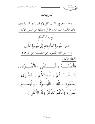 ‫ﻛﺘﺎب ﯾﻌﻠﻢ ‪ ‬ﺑﻜﻠﻤﺎت ﻣﻦ اﻟﻘﺮآن اﻟﻜﺮﯾﻢ‬

‫ﺍﻟﻘﺎﻋﺪﺓ ﺍﳌﻜﻴﺔ‬

‫ﺗﺪﺭﻳﺒﺎﺕ‬
‫١- ﺍﺳﺘﺨﺮﺝ ﻭﺍﻛﺘﺐ ﻛﻞ ﻻﻡ ﻗﻤﺮﻳﺔ ﺃﻭ ﴰﺴﻴﺔ ﻭﺑﲔ‬
‫ﺣﻜﻢ ﺍﻟﻜﻠﻤﺔ ﻋﻨﺪ ﺍﻟﺒﺪﺀ ‪‬ﺎ ﺃﻭ ﻭﺻﻠﻬﺎ ﻣﻦ ﺍﻟﺴﻮﺭ ﺍﻵﺗﻴﺔ :‬
‫‪   ‬‬
‫‪ ‬‬
‫‪‬‬

‫‪          ‬‬
‫‪          ‬‬
‫٢ - ﻣﻴﺰ ﺍﻟﻼﻡ ﺍﻟﻘﻤﺮﻳﺔ ﻋﻦ ﺍﻟﺸﻤﺴﻴﺔ ﻋﻦ ﻏﲑﻫﺎ ﰲ‬
‫ﺍﻷﻣﺜﻠﺔ ﺍﻵﺗﻴﺔ .‬

‫ﻓﺎﻟﹾﺘﻘﹶﻤ ـ ‪ ، ‬ﺍﻟ ــﺘ‪‬ﻘﹶﻰ ، ﺍﻟ‪‬ﻘ ـﻮ‪‬ﻯ ،‬
‫ﺘ ﹾـ‬
‫‪‬ـ ﻪ ﹾـ‬
‫ﺍ‪‬ﻟﹾﺘ‪‬ـﻘﹶـﻴ‪‬ـ‪‬ﻢ‪ ، ‬ﺃﻟﹾﺴﻨ‪‬ﺘ‪ ‬ﹸﻢ ، ﺍﻟ ‪‬ﻠﻮ‪‬ﻯ ،‬
‫ﺴﹾ‬
‫ِﻜ‬
‫ﺘ‬
‫ﺍﻟ ‪ ‬ﻮﻡﹺ ، ﹸﻠﹾ‪‬ﺎ ، ﺍﻟ‪‬ﺒـ ‪‬ﺓﹶ ، ﻭﺍﻟﹾﻴ‪‬ﺴ‪‬ـﻊ‪، ‬‬
‫ﻗﻨ ﻨ ﻮ‬
‫ﺴﻤ‬
‫ﺍﻟﹾﻤ‪) ،  ‬ﺃﻟﹶ ﹸ ‪ ‬ﺍﻟ ﱠﻛﹶ ‪ ‬ﻭ‪‬ﻟﹶ ‪ ‬ﺍ ُﻧ‪‬ﺜﹶﻰ ( .‬
‫ﻦ ﻜﻢ ﺬ ﺮ ﻪ ﻷ‬

‫ﺻﻔﺤﺔ ﺭﻗﻢ ٩٧‬

 