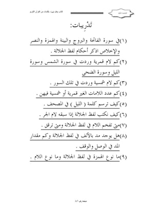 ‫ﻛﺘﺎب ﯾﻌﻠﻢ ‪ ‬ﺑﻜﻠﻤﺎت ﻣﻦ اﻟﻘﺮآن اﻟﻜﺮﯾﻢ‬

‫ﺍﻟﻘﺎﻋﺪﺓ ﺍﳌﻜﻴﺔ‬

‫ﺗ‪‬ﺪ‪‬ﺭﹺﻳﺒﺎﺕ:‬
‫)١(ﰲ ﺳﻮﺭﺓ ﺍﻟﻔﺎﲢﺔ ﻭﺍﻟﱪﻭﺝ ﻭﺍﻟﺒﻴﻨﺔ ﻭﺍﳍﻤﺰﺓ ﻭﺍﻟﻨﺼﺮ‬
‫ﻭﺍﻹﺧﻼﺹ ﺍﺫﻛﺮ ﺃﺣﻜﺎﻡ ﻟﻔﻆ ﺍﳉﻼﻟﺔ .‬
‫)٢(ﻛﻢ ﻻﻡ ﻗﻤﺮﻳﺔ ﻭﺭﺩﺕ ﰲ ﺳﻮﺭﺓ ﺍﻟﺸﻤﺲ ﻭﺳﻮﺭﺓ‬
‫ﺍﻟﻠﻴﻞ ﻭﺳﻮﺭﺓ ﺍﻟﻀﺤﻰ‬
‫)٣(ﻛﻢ ﻻﻡ ﴰﺴﻴﺔ ﻭﺭﺩﺕ ﰲ ﺗﻠﻚ ﺍﻟﺴﻮﺭ .‬
‫)٤(ﻛﻢ ﻋﺪﺩ ﺍﻟﻼﻣﺎﺕ ﺍﻟﻐﲑ ﻗﻤﺮﻳﺔ ﺃﻭ ﴰﺴﻴﺔ ﻓﻴﻬﻦ .‬
‫)٥(ﻛﻴﻒ ﺗﺮﺳﻢ ﻛﻠﻤﺔ ) ﺍﻟﻠﻴﻞ ( ﰲ ﺍﳌﺼﺤﻒ .‬
‫)٦(ﻛﻴﻒ ﻧﻜﺘﺐ ﻟﻔﻆ ﺍﳉﻼﻟﺔ ﺇﺫﺍ ﺳﺒﻘﻪ ﻻﻡ ﺍﳉﺮ .‬
‫)٧(ﻣﱴ ﺗﻔﺨﻢ ﺍﻟﻼﻡ ﰲ ﻟﻔﻆ ﺍﳉﻼﻟﺔ ﻭﻣﱴ ﺗﺮﻗﻖ .‬
‫)٨(ﻫﻞ ﻳﻮﺟﺪ ﻣﺪ ﺑﺎﻷﻟﻒ ﰲ ﻟﻔﻆ ﺍﳉﻼﻟﺔ ﻭﻛﻢ ﻣﻘﺪﺍﺭ‬
‫ﺍﳌﺪ ﰲ ﺍﻟﻮﺻﻞ ﻭﺍﻟﻮﻗﻒ .‬
‫)٩(ﻣﺎ ﻧﻮﻉ ﺍﳍﻤﺰﺓ ﰲ ﻟﻔﻆ ﺍﳉﻼﻟﺔ ﻭﻣﺎ ﻧﻮﻉ ﺍﻟﻼﻡ .‬

‫ﺻﻔﺤﺔ ﺭﻗﻢ ١٨‬

 