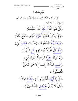 ‫ﻛﺘﺎب ﯾﻌﻠﻢ ‪ ‬ﺑﻜﻠﻤﺎت ﻣﻦ اﻟﻘﺮآن اﻟﻜﺮﯾﻢ‬

‫ﺍﻟﻘﺎﻋﺪﺓ ﺍﳌﻜﻴﺔ‬

‫ﺗ‪‬ﺪ‪‬ﺭﹺﻳﺒﺎﺕ :‬

‫ﺍﻗﺮﺃ ﻭﺍﻛﺘﺐ ﺍﻟﻜﻠﻤﺎﺕ ﺍﳌﺨﻄﻄﺔ ﺍﻵﺗﻴﺔ ﻣﺮﺓ ﺑﺎﻟﻮﻗﻒ‬
‫ﻋﻠﻴﻬﺎ ﻭﻣﺮﺓ ﺑﻮﺻﻠﻬﺎ :‬

‫)ﹸﻞﹾ ‪‬ﻮ‪ ‬ﺍﻟﱠ ‪ ‬ﺃﹶﺣ‪  ‬ﺍﻟﱠ ‪ ‬ﺍﻟ ‪‬ﻤ‪( ‬‬
‫ﻗ ﻫ ﻠ ﻪ ﺪ ﻠﻪ ﺼ ﺪ‬
‫)ﻭ‪‬ﻳ‪ ‬ﹲ ﻟ‪ ‬ﹸ ﱢ ‪‬ﻤ‪‬ﺰ‪‬ﺓ‪ ‬ﹸﻤ‪‬ﺰ‪‬ﺓ‪ ‬ﺍﱠﺬ‪‬ﻱ ﺟ‪‬ﻤ‪‬ﻊ‪ ‬ﻣ‪‬ﺎﻻﹰ(‬
‫ﻞ ﻜﻞ ﻫ ﻟ ﻟ‬
‫)ﻭ‪‬ﺭ‪‬ﻫ‪‬ﺒ‪‬ﺎﻧﹺ‪‬ﺔﹰ ﺍﺑ‪‬ﺘﺪ‪ ‬ﻮﻫ‪‬ﺎ( )ﺟ‪‬ﺎﺕ‪ ‬ﻋ‪‬ﺪ‪‬ﻥ‪ ‬ﺍﱠﱵ(‬
‫ﻟ‬
‫ﻨ‬
‫ﻴ ﻋ‬
‫)ﻭ‪‬ﺃﹶﻣ‪‬ﻮ‪‬ﺍ ﹲ ﺍﻗﹾﺘ‪‬ﺮ‪‬ﻓﹾ‪‬ﺘ ‪‬ﻮﻫ‪‬ﺎ( ) ﻗﻞﹺ ﺍﻟﱠ ‪(  ‬‬
‫ﹸ ﻠﻬﻢ‬
‫ﻤ‬
‫ﻝ‬
‫)ﺇﹺﻥﹾ ﺗ‪‬ﺮ‪‬ﻙ‪ ‬ﺧ‪‬ﻴ‪‬ﺮ‪‬ﺍ ﺍﻟﹾﻮ‪‬ﺻ‪ ‬ﹸ ﻟ‪‬ﻠﻮ‪‬ﺍﻟ‪‬ﺪ‪‬ﻳ‪‬ﻦﹺ(‬
‫ﻴﺔ ﹾ‬
‫ﻫ ﻲ‬
‫)ﺍﻟـﻢ ﺍﻟﱠ ‪ ‬ﻻ ﺇﹺﻟﹶـﻪ‪ ‬ﺇﹺﻻ ‪‬ﻮ‪ ‬ﺍﻟﹾﺤ‪ ‬‬
‫ﻠﻪ‬
‫ﺍﻟﹾﻘﹶـ‪‬ﻮ ‪( ‬‬
‫ﻴﻡ‬
‫)ﹸﻞﹾ ﻳ‪‬ﺎ ﺃﹶ‪‬ﻬ‪‬ﺎ ﺍﻟﹾﻜﹶﺎﻓ‪ ‬ﻭﻥﹶ ( )ﻗﹶﺎﹸﻮﺍ ﺍﻵﻥﹶ (‬
‫ﻟ‬
‫ﺮ‬
‫ﻗ ﻳ‬
‫)ﻗﹶﺎﻝﹶ ﻻ ﻳ‪‬ﺎ ﹸ ﻋ‪‬ﻬ‪‬ﺪ‪‬ﻱ ﺍﻟ ﱠﺎﻟ‪‬ﻤ‪‬ﲔ‪. ( ‬‬
‫ﻈ‬
‫ﻨﻝ‬
‫ﺻﻔﺤﺔ ﺭﻗﻢ ٢٩‬

 