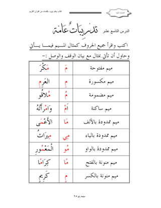 ‫ﻛﺘﺎب ﯾﻌﻠﻢ ‪ ‬ﺑﻜﻠﻤﺎت ﻣﻦ اﻟﻘﺮآن اﻟﻜﺮﯾﻢ‬

‫ﺍﻟﻘﺎﻋﺪﺓ ﺍﳌﻜﻴﺔ‬

‫اﻟﺪرس اﻟﺘﺎﺳﻊ ﻋﺸﺮ‬

‫‪     ‬‬
‫‪    ‬‬

‫ﺍﻛﺘﺐ ﻭﺍﻗﺮﺃ ﲨﻴﻊ ﺍﳊﺮﻭﻑ ﻛﻤﺜﺎﻝ ﺍﳌـﻴﻢ ﻓﻴﻤـﺎ ﻳـﺄﰐ‬
‫ﻭﺣﺎﻭﻝ ﺃﻥ ﺗﺄﰐ ﲟﺜﺎﻝ ﻣﻊ ﺑﻴﺎﻥ ﺍﻟﻮﻗﻒ ﻭﺍﻟﻮﺻﻞ :-‬

‫ﻣﻴﻢ ﻣﻔﺘﻮﺣﺔ‬

‫ﻡ‪‬‬

‫ﻣ‪‬ﻜﹾﺮ‪‬‬

‫ﻣﻴﻢ ﻣﻜﺴﻮﺭﺓ‬

‫ﻡﹺ‬

‫ﺍﻟﻌ‪‬ﺮﹺﻡﹺ‬

‫ﻣﻴﻢ ﻣﻀﻤﻮﻣﺔ‬

‫ﻡ‬
‫‪‬‬

‫‪‬ﻼﹸﻮ‬
‫ﻣ ﻗ‬

‫ﻣﻴﻢ ﺳﺎﻛﻨﺔ‬

‫ﺍﹶﻡ‪‬‬

‫ﺗﻪ‬
‫ﻭ‪‬ﺍﻣ‪‬ﺮﺃﹶ‪ ‬‬

‫ﻣﻴﻢ ﳑﺪﻭﺩﺓ ﺑﺎﻷﻟﻒ‬

‫ﻣ‪‬ﺎ‬

‫ﺍﻷَﻋ‪‬ﻤ‪‬ﻰ‬

‫ﻣﻴﻢ ﳑﺪﻭﺩﺓ ﺑﺎﻟﻴﺎﺀ‬

‫ﻣ‪‬ﻲ‬

‫ﺙ‬
‫ﻣ‪‬ﲑ‪‬ﺍ ﹸ‬

‫ﻣﻴﻢ ﳑﺪﻭﺩﺓ ﺑﺎﻟﻮﺍﻭ‬

‫‪‬ﻮ‬
‫ﻣ‬

‫ﺍﻟﹾﻤ‪‬ﻌ‪ ‬ﻮﺭﹺ‬
‫ﻤ‬

‫ﻣﻴﻢ ﻣﻨﻮﻧﺔ ﺑﺎﻟﻔﺘﺢ‬

‫ﻣ‪‬ﺎ‬

‫ﻛ‪‬ﺮ‪‬ﺍﻣ‪‬ﺎ‬

‫ﻣﻴﻢ ﻣﻨﻮﻧﺔ ﺑﺎﻟﻜﺴﺮ‬

‫ﻡﹴ‬

‫ﻛﹶﺮﹺﱘﹴ‬

‫ﺻﻔﺤﺔ ﺭﻗﻢ ٥٩‬

 