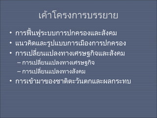 เค้าโครงการบรรยาย
• การฟื้นฟูระบบการปกครองและสังคม
• แนวคิดและรูปแบบการเมืองการปกครอง
• การเปลี่ยนแปลงทางเศรษฐกิจและสังคม
– การเปลี่ยนแปลงทางเศรษฐกิจ
– การเปลี่ยนแปลงทางสังคม

• การเข้ามาของชาติตะวันตกและผลกระทบ

 