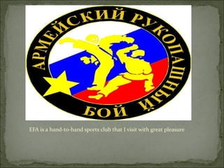 EFA is a hand-to-hand sports club that I visit with great pleasure

 