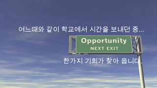 여느때와 같이 학교에서 시간을 보내던 중...

한가지 기회가 찾아 옵니다.

 
