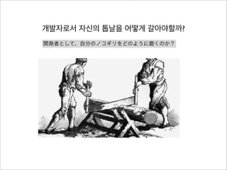 개발자로서 자신의 톱날을 어떻게 갈아야할까?
開発者として、自分のノコギリをどのように磨くのか？

 
