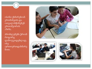 ისინი ეხმარებიან
ერთმანეთს და
ითვალისწინებენ
ერთიმეორის
აზრს.

პრობლემებს ჭრიან
როგორც
დამოუკიდებლად,
ისე
ურთიერთდახმარე
ბით.

 