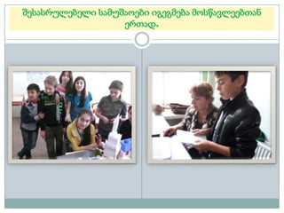 შესასრულებელი სამუშაოები იგეგმება მოსწავლეებთან
ერთად.

 