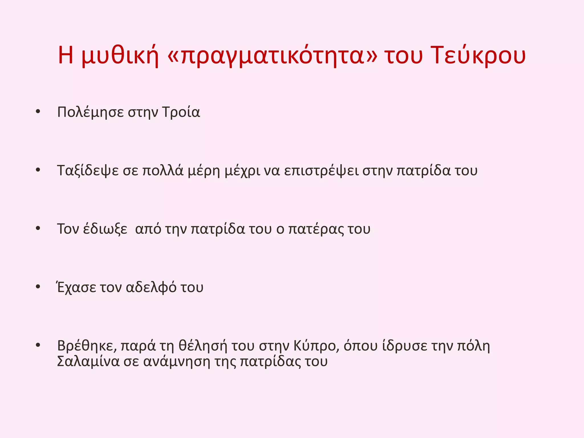 Θ μυκικι «πραγματικότθτα» του Τεφκρου
• Πολζμθςε ςτθν Τροία
• Ταξίδεψε ςε πολλά μζρθ μζχρι να επιςτρζψει ςτθν πατρίδα του
• Τον ζδιωξε από τθν πατρίδα του ο πατζρασ του
• Ζχαςε τον αδελφό του

• Βρζκθκε, παρά τθ κζλθςι του ςτθν Κφπρο, όπου ίδρυςε τθν πόλθ
Σαλαμίνα ςε ανάμνθςθ τθσ πατρίδασ του

 