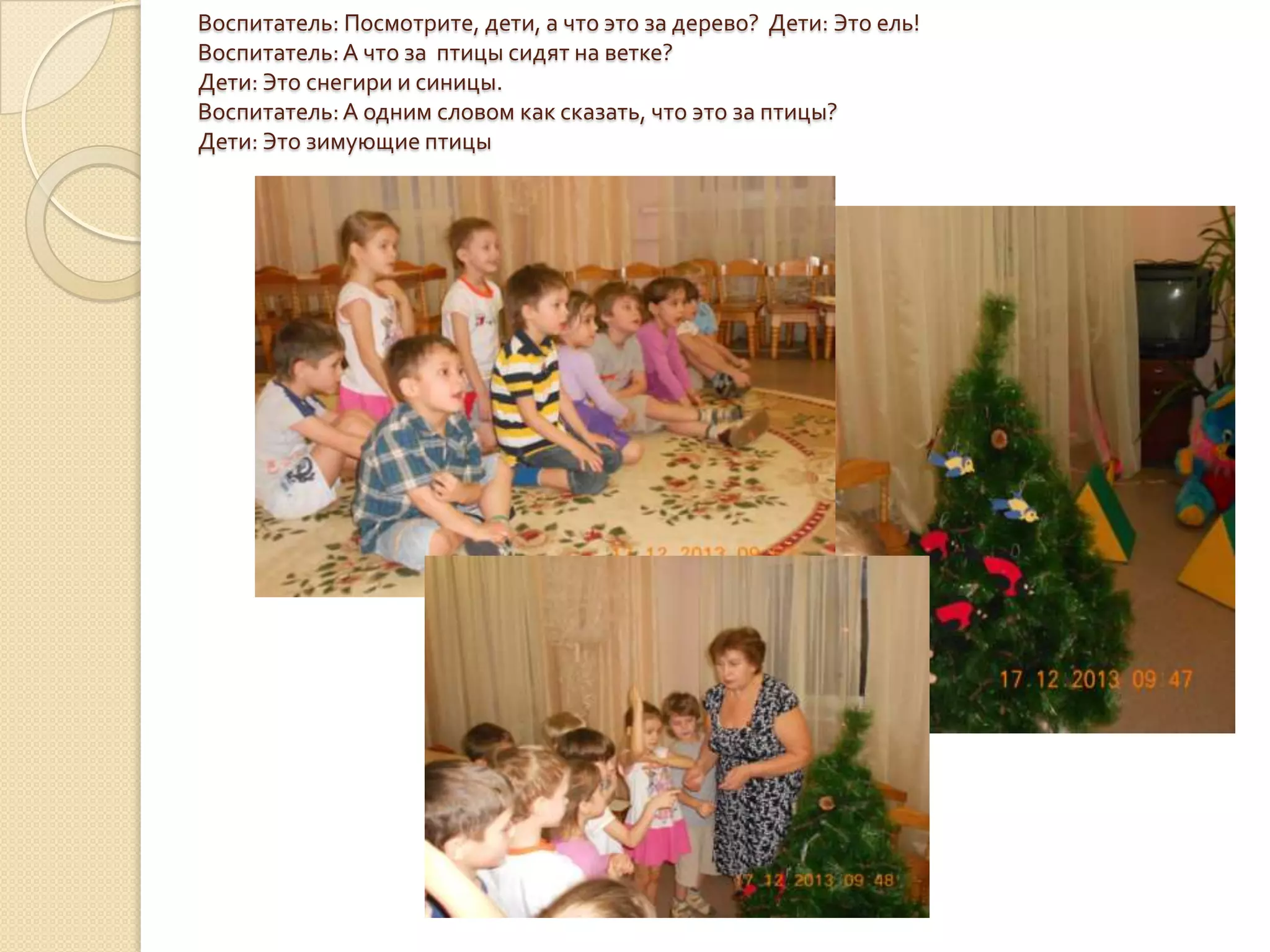 Воспитатель: Посмотрите, дети, а что это за дерево? Дети: Это ель!
Воспитатель: А что за птицы сидят на ветке?
Дети: Это снегири и синицы.
Воспитатель: А одним словом как сказать, что это за птицы?
Дети: Это зимующие птицы

 