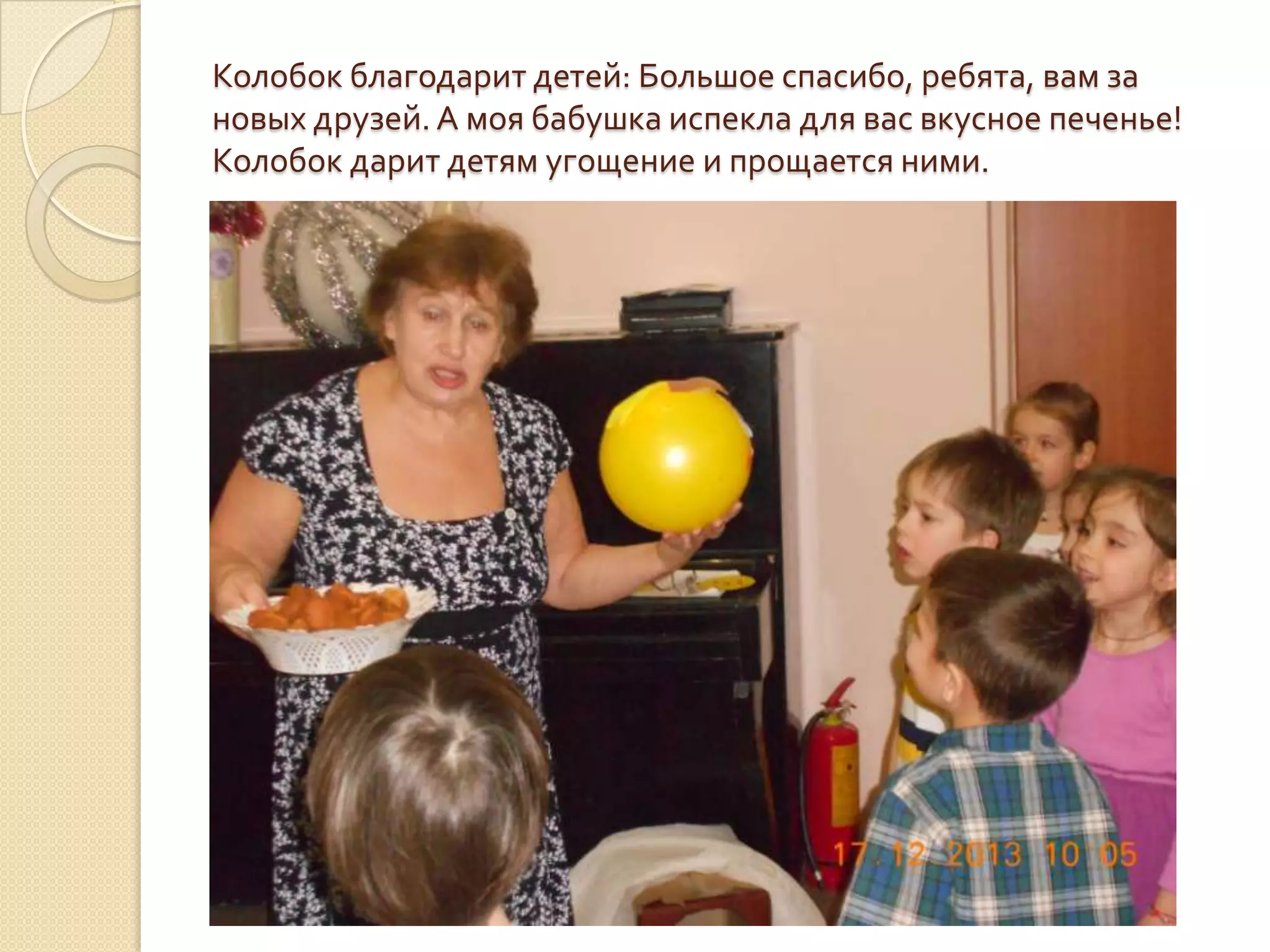 Колобок благодарит детей: Большое спасибо, ребята, вам за
новых друзей. А моя бабушка испекла для вас вкусное печенье!
Колобок дарит детям угощение и прощается ними.

 