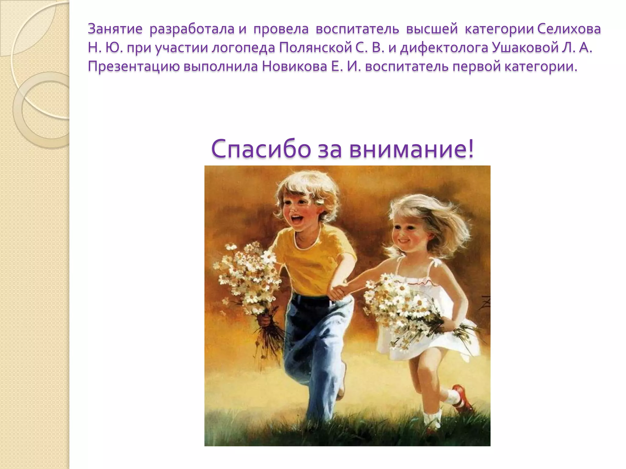 Занятие разработала и провела воспитатель высшей категории Селихова
Н. Ю. при участии логопеда Полянской С. В. и дифектолога Ушаковой Л. А.
Презентацию выполнила Новикова Е. И. воспитатель первой категории.

Спасибо за внимание!

 