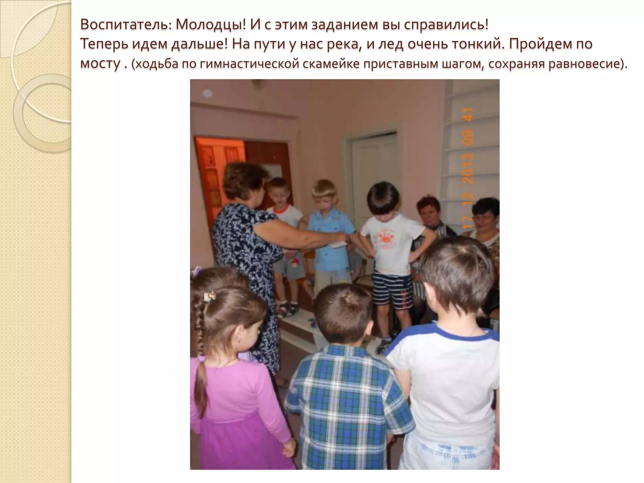Воспитатель: Молодцы! И с этим заданием вы справились!
Теперь идем дальше! На пути у нас река, и лед очень тонкий. Пройдем по
мосту . (ходьба по гимнастической скамейке приставным шагом, сохраняя равновесие).

 