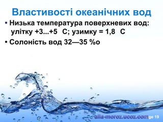Властивості океанічних вод
• Низька температура поверхневих вод:
улітку +3...+5 С; узимку = 1,8 С
• Солоність вод 32—35 %о

Page 19

 