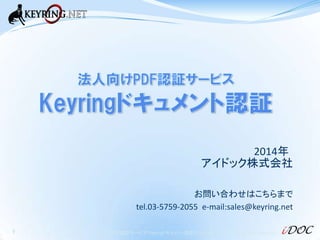 2014年
アイドック株式会社
お問い合わせはこちらまで
tel.03-5759-2055 e-mail:sales@keyring.net
1

法人向けPDF認証サービス「Keyringドキュメント認証」 Copyright 2014 iD...