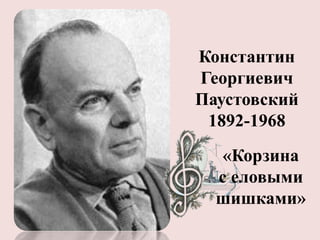 Константин
Георгиевич
Паустовский
1892-1968
«Корзина
с еловыми
шишками»

 