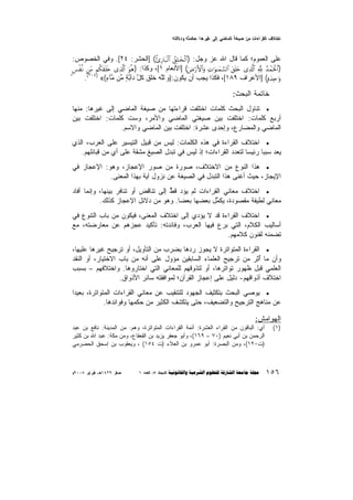 ‫‪£K{ºX• £≈ }yR :B°Z¶o ´{G ßgB}{A ™p¶e ·} LA≠AZw{A uΩKUA‬‬
‫‪K‬‬

‫ﻋﻠﻰ ﺍﻟﻌﻤﻭﻡ؛ ﻜﻤﺎ ﻗﺎل ﺍﷲ ﻋﺯ ﻭﺠل: )#$9‪] (ä—Í‘$t7ø9$# ß,Î=≈y‚ø‬ﺍﻟﺤﺸﺭ: ٤٢[. ﻭﻓﻲ ﺍﻟﺨﺼﻭﺹ:‬
‫)#$:‪] (uÚö‘F{$#uρ ÏN≡uθ≈yϑ¡¡9$# t,n=y{ “Ï%©!$# ¬! ß‰ôϑptø‬ﺍﻷﻨﻌﺎﻡ ١[، ﻭﻜﺫﺍ: )‪<§ø¯Ρ ⎯ÏiΒ Νä3s)n=s{ “Ï%©!$# uθèδ‬‬
‫‪] (;οy‰Ïn≡uρ‬ﺍﻷﻋﺭﺍﻑ ٩٨١[، ﻓﻜﺫﺍ ﻴﺠﺏ ﺃﻥ ﻴﻜﻭﻥ:} ‪‬ﭐﻟﻠﻪ ﺨﻠﻕ ﻜ ﱠ ‪‬ﺁﺒﺔ ﱢﻥ ﱠﺂﺀ{« )٤٠٢(.‬
‫ﻭ ﱠ ‪ ‬ﹶﹶ ﹶ ﹸل ﺩ ﱠ ٍ ﻤ ﻤ ٍ‬

‫ﺨﺎﺘﻤﺔ ﺍﻟﺒﺤﺙ:‬
‫• ﺘﻨﺎﻭل ﺍﻟﺒﺤﺙ ﻜﻠﻤﺎﺕ ﺍﺨﺘﻠﻔﺕ ﻗﺭﺍﺀﺘﻬﺎ ﻤﻥ ﺼﻴﻐﺔ ﺍﻟﻤﺎﻀﻲ ﺇﻟﻰ ﻏﻴﺭﻫﺎ: ﻤﻨﻬﺎ‬
‫ﺃﺭﺒﻊ ﻜﻠﻤﺎﺕ: ﺍﺨﺘﻠﻔﺕ ﺒﻴﻥ ﺼﻴﻐﺘﻲ ﺍﻟﻤﺎﻀﻲ ﻭﺍﻷﻤﺭ، ﻭﺴﺕ ﻜﻠﻤﺎﺕ: ﺍﺨﺘﻠﻔﺕ ﺒﻴﻥ‬
‫ﺍﻟﻤﺎﻀﻲ ﻭﺍﻟﻤﻀﺎﺭﻉ، ﻭﺇﺤﺩﻯ ﻋﺸﺭﺓ: ﺍﺨﺘﻠﻔﺕ ﺒﻴﻥ ﺍﻟﻤﺎﻀﻲ ﻭﺍﻻﺴﻡ.‬
‫• ﺍﺨﺘﻼﻑ ﺍﻟﻘﺭﺍﺀﺓ ﻓﻲ ﻫﺫﻩ ﺍﻟﻜﻠﻤﺎﺕ: ﻟﻴﺱ ﻤﻥ ﻗﺒﻴل ﺍﻟﺘﻴﺴﻴﺭ ﻋﻠﻰ ﺍﻟﻌﺭﺏ، ﺍﻟﺫﻱ‬
‫‪‬ﻌﺩ ﺴﺒﺒﺎ ﺭﺌﻴﺴﺎ ﻟﺘﻌﺩﺩ ﺍﻟﻘﺭﺍﺀﺍﺕ؛ ﺇﺫ ﻟﻴﺱ ﻓﻲ ﺘﺒﺩل ﺍﻟﺼﻴﻎ ﻤﺸﻘﺔ ﻋﻠﻰ ﺃﻱ ﻤﻥ ﻗﺒﺎﺌﻠﻬﻡ.‬
‫ﹰ‬
‫ﹰ‬
‫ﻴ‬
‫• ﻫﺫﺍ ﺍﻟﻨﻭﻉ ﻤﻥ ﺍﻻﺨﺘﻼﻑ، ﺼﻭﺭﺓ ﻤﻥ ﺼﻭﺭ ﺍﻹﻋﺠﺎﺯ، ﻭﻫﻭ: ﺍﻹﻋﺠﺎﺯ ﻓﻲ‬
‫ﺍﻹﻴﺠﺎﺯ، ﺤﻴﺙ ﺃﻏﻨﻰ ﻫﺫﺍ ﺍﻟﺘﺒﺩل ﻓﻲ ﺍﻟﺼﻴﻐﺔ ﻋﻥ ﻨﺯﻭل ﺁﻴﺔ ﺒﻬﺫﺍ ﺍﻟﻤﻌﻨﻰ.‬
‫• ﺍﺨﺘﻼﻑ ﻤﻌﺎﻨﻲ ﺍﻟﻘﺭﺍﺀﺍﺕ ﻟﻡ ﻴﺅﺩ ﻗﻁ ﺇﻟﻰ ﺘﻨﺎﻗﺽ ﺃﻭ ﺘﻨﺎﻓﺭ ﺒﻴﻨﻬﺎ، ﻭﺇﻨﻤﺎ ﺃﻓﺎﺩ‬
‫‪ ‬ﱡ‬
‫ﻤﻌﺎﻨﻲ ﻟﻁﻴﻔﺔ ﻤﻘﺼﻭﺩﺓ، ﻴﻜ ﱢل ﺒﻌﻀﻬﺎ ﺒﻌﻀﺎ. ﻭﻫﻭ ﻤﻥ ﺩﻻﺌل ﺍﻹﻋﺠﺎﺯ ﻜﺫﻟﻙ.‬
‫ﹰ‬
‫ﻤ‬
‫‪‬‬
‫• ﺍﺨﺘﻼﻑ ﺍﻟﻘﺭﺍﺀﺓ ﻗﺩ ﻻ ﻴﺅﺩﻱ ﺇﻟﻰ ﺍﺨﺘﻼﻑ ﺍﻟﻤﻌﻨﻰ، ﻓﻴﻜﻭﻥ ﻤﻥ ﺒﺎﺏ ﺍﻟﺘﻨﻭﻉ ﻓﻲ‬
‫ﺃﺴﺎﻟﻴﺏ ﺍﻟﻜﻼﻡ، ﺍﻟﺘﻲ ﺒﺭﻉ ﻓﻴﻬﺎ ﺍﻟﻌﺭﺏ، ﻭﻓﺎﺌﺩﺘﻪ: ﺘﺄﻜﻴﺩ ﻋﺠﺯﻫﻡ ﻋﻥ ﻤﻌﺎﺭﻀﺘﻪ، ﻤﻊ‬
‫ﺘﻀﻤﻨﻪ ﻟﻔﻨﻭﻥ ﻜﻼﻤﻬﻡ.‬
‫• ﺍﻟﻘﺭﺍﺀﺓ ﺍﻟﻤﺘﻭﺍﺘﺭﺓ ﻻ ﻴﺠﻭﺯ ﺭﺩﻫﺎ ﺒﻀﺭﺏ ﻤﻥ ﺍﻟﺘﺄﻭﻴل، ﺃﻭ ﺘﺭﺠﻴﺢ ﻏﻴﺭﻫﺎ ﻋﻠﻴﻬﺎ،‬
‫ﻭﺃﻥ ﻤﺎ ﺃ ِﺭ ﻤﻥ ﺘﺭﺠﻴﺢ ﺍﻟﻌﻠﻤﺎﺀ ﺍﻟﺴﺎﺒﻘﻴﻥ ﻤﺅﻭل ﻋﻠﻰ ﺃﻨﻪ ﻤﻥ ﺒﺎﺏ ﺍﻻﺨﺘﻴﺎﺭ، ﺃﻭ ﺍﻟﻨﻘﺩ‬
‫ُﺜ‬
‫ﺍﻟﻌﻠﻤﻲ ﻗﺒل ﻅﻬﻭﺭ ﺘﻭﺍﺘﺭﻫﺎ، ﺃﻭ ﻟﺘﺫﻭﻗﻬﻡ ﻟﻠﻤﻌﺎﻨﻲ ﺍﻟﺘﻲ ﺍﺨﺘﺎﺭﻭﻫﺎ. ﻭﺍﺨﺘﻼﻓﻬﻡ – ﺒﺴﺒﺏ‬
‫ﺍﺨﺘﻼﻑ ﺃﺫﻭﺍﻗﻬﻡ- ﺩﻟﻴل ﻋﻠﻰ ﺇﻋﺠﺎﺯ ﺍﻟﻘﺭﺁﻥ؛ ﻟﻤﻭﺍﻓﻘﺘﻪ ﺴﺎﺌﺭ ﺍﻷﺫﻭﺍﻕ.‬
‫• ﻴﻭﺼﻲ ﺍﻟﺒﺤﺙ ﺒﺘﻜﺜﻴﻑ ﺍﻟﺠﻬﻭﺩ ﻟﻠﺘﻨﻘﻴﺏ ﻋﻥ ﻤﻌﺎﻨﻲ ﺍﻟﻘﺭﺍﺀﺍﺕ ﺍﻟﻤﺘﻭﺍﺘﺭﺓ، ﺒﻌﻴﺩﺍ‬
‫ﹰ‬
‫ﻋﻥ ﻤﻨﺎﻫﺞ ﺍﻟﺘﺭﺠﻴﺢ ﻭﺍﻟﺘﻀﻌﻴﻑ، ﺤﺘﻰ ﻴﺘﻜﺸﻑ ﺍﻟﻜﺜﻴﺭ ﻤﻥ ﺤﻜﻤﻬﺎ ﻭﻓﻭﺍﺌﺩﻫﺎ.‬

‫ﺍﻟﻬﻭﺍﻤﺵ:‬
‫)١(‬

‫٦٥١‬

‫ﺃﻱ: ﺍﻟﺒﺎﻗﻭﻥ ﻤﻥ ﺍﻟﻘﺭﺍﺀ ﺍﻟﻌﺸﺭﺓ: ﺃﺌﻤﺔ ﺍﻟﻘﺭﺍﺀﺍﺕ ﺍﻟﻤﺘﻭﺍﺘﺭﺓ، ﻭﻫﻡ: ﻤﻥ ﺍﻟﻤﺩﻴﻨﺔ: ﻨﺎﻓﻊ ﺒﻥ ﻋﺒﺩ‬
‫ﺍﻟﺭﺤﻤﻥ ﺒﻥ ﺃﺒﻲ ﻨﻌﻴﻡ )٠٧ – ٩٦١(، ﻭﺃﺒﻭ ﺠﻌﻔﺭ ﻴﺯﻴﺩ ﺒﻥ ﺍﻟﻘﻌﻘﺎﻉ، ﻭﻤﻥ ﻤﻜﺔ: ﻋﺒﺩ ﺍﷲ ﺒﻥ ﻜﺜﻴﺭ‬
‫)ﺕ٠٢١(، ﻭﻤﻥ ﺍﻟﺒﺼﺭﺓ: ﺃﺒﻭ ﻋﻤﺭﻭ ﺒﻥ ﺍﻟﻌﻼﺀ )ﺕ ٤٥١( ، ﻭﻴﻌﻘﻭﺏ ﺒﻥ ﺇﺴﺤﻕ ﺍﻟﺤﻀﺭﻤﻲ‬

‫‪1 XXl{A ,5 X{O}{A      ‬‬

‫‪~2008 Z¶AZIs ,_°1429 Zte‬‬

 