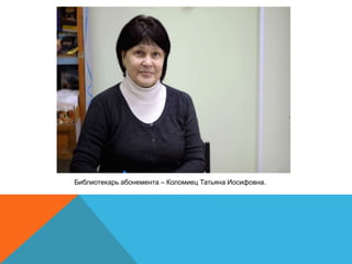 Библиотекарь абонемента – Коломиец Татьяна Иосифовна.

 