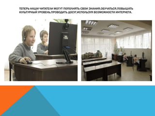ТЕПЕРЬ НАШИ ЧИТАТЕЛИ МОГУТ ПОПОЛНЯТЬ СВОИ ЗНАНИЯ,ОБУЧАТЬСЯ,ПОВЫШАТЬ
КУЛЬТУРНЫЙ УРОВЕНЬ,ПРОВОДИТЬ ДОСУГ,ИСПОЛЬЗУЯ ВОЗМОЖНОСТИ ИНТЕРНЕТА.

 