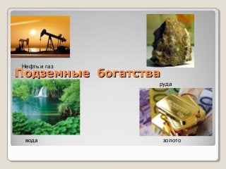 Нефть и газ

Подземные богатства
руда

вода

золото

 