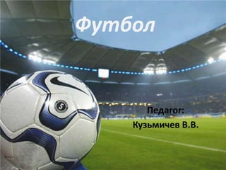 Футбол

Педагог:
Кузьмичев В.В.

 