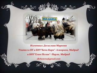 Изготвил: Десислава Маркова
Учител в ПГ в БНУ“Бачо Киро“- Алкоркон, Мадрид
и БНУ“Елин Пелин“- Парла, Мадрид

dlybenova@gmail.com

 