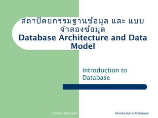 สถาปัต ยกรรมฐานข้อ มูล และ แบบ
จำา ลองข้อ มูล
Database Architecture and Data
Model
Introduction to
Database

อ.อัจฉรา สุมังเกษตร

Introduction to Database

 
