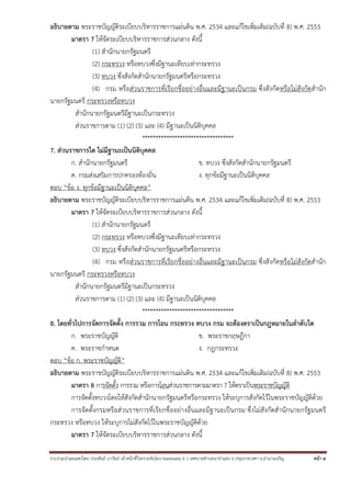 อธิบายตาม พระราชบัญญัติระเบียบบริหารราชการแผ่นดิน พ.ศ. 2534 และแก้ไขเพิ่มเติม(ฉบับที่ 8) พ.ศ. 2553
มาตรา 7 ให้จัดระเบียบบริหารราชการส่วนกลาง ดังนี้
(1) สํานักนายกรัฐมนตรี
(2) กระทรวง หรือทบวงซึ่งมีฐานะเทียบเท่ากระทรวง
(3) ทบวง ซึ่งสังกัดสํานักนายกรัฐมนตรีหรือกระทรวง
(4) กรม หรือส่วนราชการที่เรียกชื่ออย่างอื่นและมีฐานะเป็นกรม ซึ่งสังกัดหรือไม่สังกัดสํานัก
นายกรัฐมนตรี กระทรวงหรือทบวง
สํานักนายกรัฐมนตรีมีฐานะเป็นกระทรวง
ส่วนราชการตาม (1) (2) (3) และ (4) มีฐานะเป็นนิติบุคคล
**********************************
7. ส่วนราชการใด ไม่มีฐานะเป็นนิติบุคคล
ก. สํานักนายกรัฐมนตรี
ข. ทบวง ซึ่งสังกัดสํานักนายกรัฐมนตรี
ค. กรมส่งเสริมการปกครองท้องถิ่น
ง. ทุกข้อมีฐานะเป็นนิติบุคคล
ตอบ “ข้อ ง. ทุกข้อมีฐานะเป็นนิติบุคคล”
อธิบายตาม พระราชบัญญัติระเบียบบริหารราชการแผ่นดิน พ.ศ. 2534 และแก้ไขเพิ่มเติม(ฉบับที่ 8) พ.ศ. 2553
มาตรา 7 ให้จัดระเบียบบริหารราชการส่วนกลาง ดังนี้
(1) สํานักนายกรัฐมนตรี
(2) กระทรวง หรือทบวงซึ่งมีฐานะเทียบเท่ากระทรวง
(3) ทบวง ซึ่งสังกัดสํานักนายกรัฐมนตรีหรือกระทรวง
(4) กรม หรือส่วนราชการที่เรียกชื่ออย่างอื่นและมีฐานะเป็นกรม ซึ่งสังกัดหรือไม่สังกัดสํานัก
นายกรัฐมนตรี กระทรวงหรือทบวง
สํานักนายกรัฐมนตรีมีฐานะเป็นกระทรวง
ส่วนราชการตาม (1) (2) (3) และ (4) มีฐานะเป็นนิติบุคคล
**********************************
8. โดยทั่วไปการจัดการจัดตั้ง การรวม การโอน กระทรวง ทบวง กรม จะต้องตราเป็นกฎหมายในลําดับใด
ก. พระราชบัญญัติ
ข. พระราชกฤษฎีกา
ค. พระราชกําหนด
ง. กฎกระทรวง
ตอบ “ข้อ ก. พระราชบัญญัติ”
อธิบายตาม พระราชบัญญัติระเบียบบริหารราชการแผ่นดิน พ.ศ. 2534 และแก้ไขเพิ่มเติม(ฉบับที่ 8) พ.ศ. 2553
มาตรา 8 การจัดตั้ง การรวม หรือการโอนส่วนราชการตามมาตรา 7 ให้ตราเป็นพระราชบัญญัติ
การจัดตั้งทบวงโดยให้สังกัดสํานักนายกรัฐมนตรีหรือกระทรวง ให้ระบุการสังกัดไว้ในพระราชบัญญัติด้วย
การจัดตั้งกรมหรือส่วนราชการที่เรียกชื่ออย่างอื่นและมีฐานะเป็นกรม ซึ่งไม่สังกัดสํานักนายกรัฐมนตรี
กระทรวง หรือทบวง ให้ระบุการไม่สังกัดไว้ในพระราชบัญญัติด้วย
มาตรา 7 ให้จัดระเบียบบริหารราชการส่วนกลาง ดังนี้
รวบรวมนําเผยแพร่โดย ประพันธ์ เวารัมย์ เจ้าหน้าทีวิเคราะห์นโยบายและแผน 6 ว เทศบาลตําบลนาป่าแซง อ.ปทุมราชวงศา จ.อํานาจเจริญ
่

หน้า 5

 