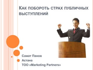 КАК ПОБОРОТЬ СТРАХ ПУБЛИЧНЫХ
ВЫСТУПЛЕНИЙ

Самат Панов
Астана
ТОО «Marketing Partners»

 
