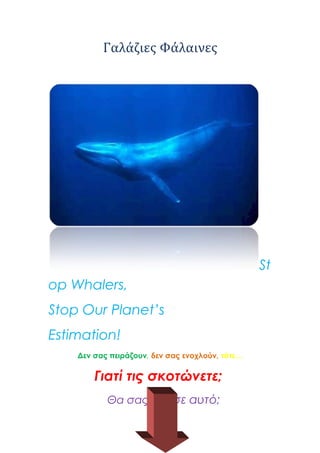 Γαλάζιες Φάλαινες

St
op Whalers,
Stop Our Planet’s
Estimation!
Δεν σας πειράζουν, δεν σας ενοχλούν, τότε…

Γιατί τις σκοτώνετε;
Θα σας άρεσε αυτό;

 