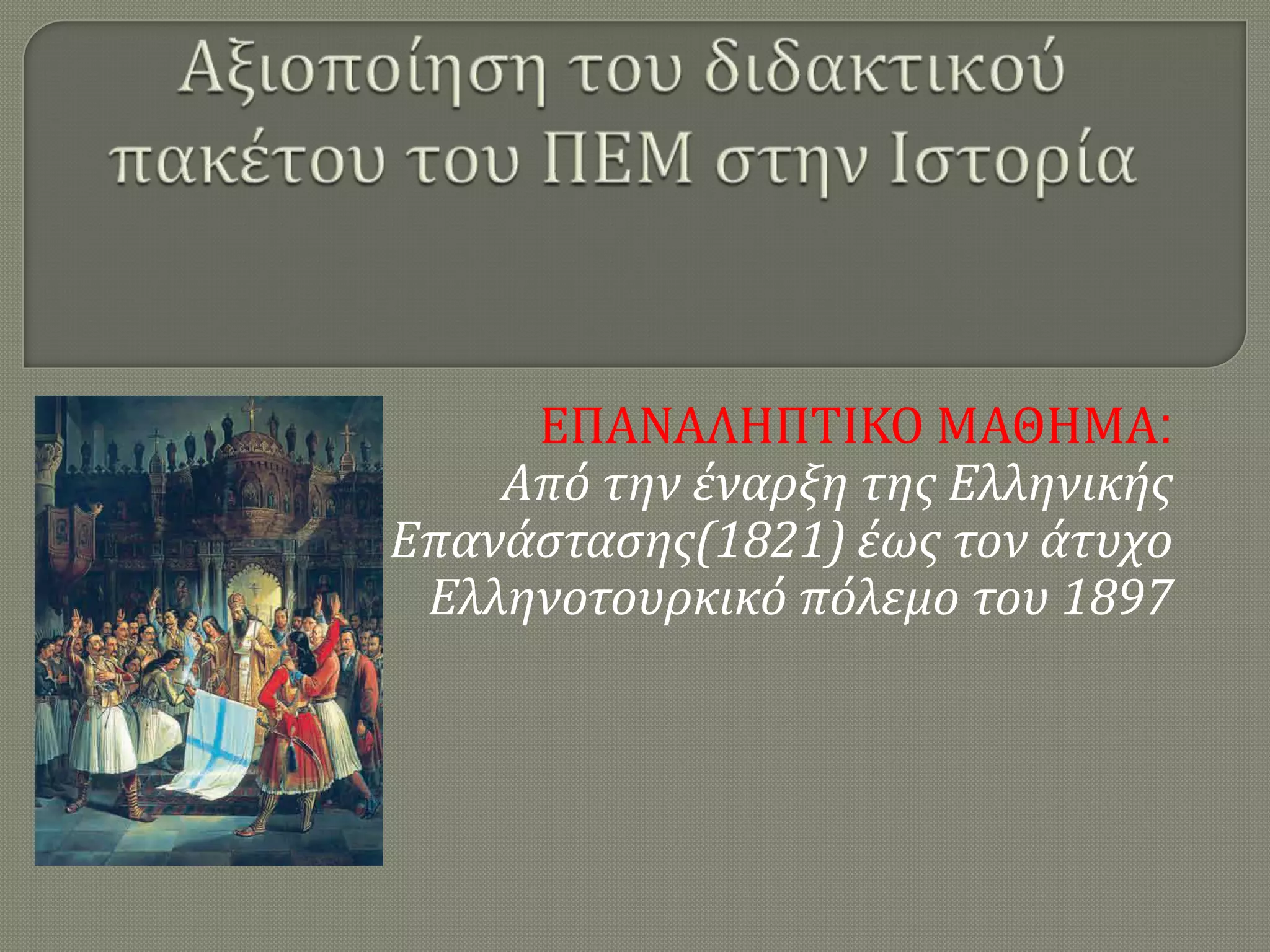 ΕΠΑΝΑΛΗΠΣΙΚΟ ΜΑΘΗΜΑ:
Από την έναρξη τησ Ελληνικήσ
Επανάςταςησ(1821) έωσ τον άτυχο
Ελληνοτουρκικό πόλεμο του 1897

 