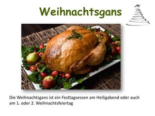 Weihnachtsgans

Die Weihnachtsgans ist ein Festtagsessen am Heiligabend oder auch
am 1. oder 2. Weihnachtsfeiertag

 