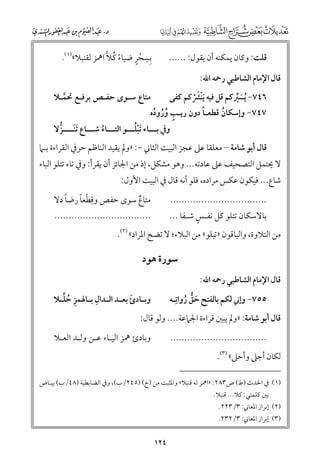 ‫ﹺﹺ ﹾﹴ‬
‫ﹰ ﹸ‬
‫ﺑﺴﺤﺮ ﺿﻴﺎء ﻛﻼ اﳘﺰ ﻟﻘﻨﺒﻼ«)١(.‬

‫ﻗﻠﺖ: ﻭﻛﺎﻥ ﻳﻤﻜﻨﻪ أﻥ ﻳﻘﻮﻝ: ......‬
‫ﻗﺎﻝ اﻹﻣﺎﻡ اﻟﺸﺎﻃﺒﻲ رﲪﻪ اﷲ:‬

‫٦٤٧− ﹸﻳﺴﲑﻛﻢ ﻗﻞ ﻓﻴﻪ ﹶﻳﻨﴩﻛﻢ ﻛﻔﻰ‬
‫ﹶ ﱢ‬
‫ﹾﹶﹾ‬
‫ﹰ‬
‫٧٤٧− ﻭإﺳﻜﺎﻥ ﻗﻄﻌـﺎ دﻭﻥ رﻳـﺐ ﻭرﻭدﻩ‬
‫ﹸ‬
‫ﹴ ﹸﹸ ﹸ‬

‫ﻣﺘﺎع ﺳـﻮ￯ ﺣﻔـﺺ ﺑﺮﻓـﻊ ﲢﻤـﻼ‬
‫ﱠ‬

‫ﹾﹸ‬
‫ﻭﰲ ﺑـــﺎء ﹶﺗﺒﻠـــﻮ اﻟﺘـــﺎء ﺷـــﺎع ﹶﺗﻨــــﺰﻻ‬
‫ﹶ ﱡ‬
‫ﹸ‬

‫ﻗﺎﻝ أﺑﻮ ﺷﺎﻣﺔ – ﻣﻌﻠﻘﺎ ﻋﲆ ﻋﺠﺰ اﻟﺒﻴﺖ اﻟﺜﺎﲏ −: »ﻭﱂ ﻳﻘﻴﺪ اﻟﻨﺎﻇﻢ ﺣﺮﰲ اﻟﻘﺮاءة ﺑـﲈ‬

‫ﻻ ﳛﺘﻤﻞ اﻟﺘﺼﺤﻴﻒ ﻋﲆ ﻋﺎدﺗﻪ... ﻭﻫﻮ ﻣﺸﻜﻞ, إذ ﻣﻦ اﳉﺎﺋﺰ أﻥ ﻳﻘﺮأ: ﻭﰲ ﺗﺎء ﺗﺘﻠﻮ اﻟﺒﺎء‬

‫ﺷﺎع... ﻓﻴﻜﻮﻥ ﻋﻜﺲ ﻣﺮادﻩ, ﻓﻠﻮ أﻧﻪ ﻗﺎﻝ ﰲ اﻟﺒﻴﺖ اﻷﻭﻝ:‬

‫ﹰ‬
‫ﹺ ﹾ ﹰ‬
‫ﻣﺘﺎع ﺳﻮ￯ ﺣﻔﺺ ﻭﻗﻄﻌﺎ رﺿﺎ دﻻ‬
‫ﹲ‬

‫..................................‬
‫ﹴ‬
‫ﺑﺎﻻﺳﻜﺎﻥ ﺗﺘﻠﻮ ﻛﻞ ﻧﻔـﺲ ﺷـﻔﺎ ...‬

‫..................................‬

‫ﻣﻦ اﻟﺘﻼﻭة, ﻭاﻟﺒﺎﻗﻮﻥ »ﺗﺒﻠﻮ« ﻣﻦ اﻟﺒﻼء; ﻻ ﺗﻀﺢ اﳌﺮاد« )٢(.‬

‫ﺳﻮرة ﻫﻮد‬
‫ﻗﺎﻝ اﻹﻣﺎﻡ اﻟﺸﺎﻃﺒﻲ رﲪﻪ اﷲ:‬

‫ﹺ‬
‫٥٥٧− ﻭإﲏ ﻟﻜﻢ ﺑﺎﻟﻔﺘﺢ ﺣﻖ رﻭاﺗـﻪ‬
‫ﹺ ﹶ ﱡ ﹸ‬

‫ـ ﹶ ـ ـ ﹺ ـ ﹺ ﹸ ﱢ‬
‫ﻭﺑ ـﺎدئ ﺑﻌ ـﺪ اﻟ ـﺪاﻝ ﺑ ـﺎﳍﻤﺰ ﺣﻠ ـﻼ‬

‫..................................‬

‫ﻭﺑﺎدئ ﳘﺰ اﻟﻴـﺎء ﻋـﻦ ﻭﻟـﺪ اﻟﻌـﻼ‬

‫ﻗﺎﻝ أﺑﻮ ﺷﺎﻣﺔ: »ﻭﱂ ﻳﺒﲔ ﻗﺮاءة اﳉﲈﻋﺔ.... ﻭﻟﻮ ﻗﺎﻝ:‬
‫ﻟﻜﺎﻥ أﺟﲆ ﻭأﺣﲆ« )٣(.‬

‫)١( ﰲ اﳊﺪث )ط( ص٣٨٢: »اﳘﺰ ﻟﻪ ﻗﻨﺒﻼ« ﻭاﳌﺜﺒﺖ ﻣﻦ )خ( )٥٤٢/ب(, ﻭﰲ اﻟﻀﺎﺑﻄﻴﺔ )٨٤/ب( ﺑﻴـﺎض‬
‫ﺑﲔ ﻛﻠﻤﺘﻲ: ﻛﻼ... ﻗﻨﺒﻼ.‬

‫)٢( إﺑﺮاز اﳌﻌﺎﲏ: ٣/٣٢٢.‬
‫)٣( إﺑﺮاز اﳌﻌﺎﲏ: ٣/٢٣٢.‬

‫٤٢١‬

 