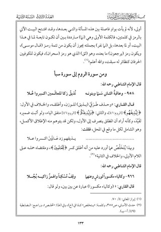 ‫أﻭﱃ, ﻷﻧﻪ ﱂ ﻳﺄت ﺑﻮاﻭ ﻓﺎﺻﻠﺔ ﺑﲔ ﻫﺬﻩ اﳌﺴﺄﻟﺔ ﻭاﻟﺘـﻲ ﺑﻌـﺪﻫﺎ, ﻭﻗـﺪ اﻓﺘـﺘﺢ اﻟﺒﻴـﺖ اﻵﰐ‬
‫ﺑﺎﻟﺮﻣﺰ ﰲ ﻛﻠﻤﺘﲔ, ﻓﺎﻟﻜﻠﻤﺔ اﻷﻭﱃ ﻭﻫﻲ )ﻧﲈ( ﻣـﱰددة ﺑـﲔ أﻥ ﺗﻜـﻮﻥ ﺗﺎﺑﻌـﺔ ﳌـﺎ ﰲ ﻫـﺬا‬

‫اﻟﺒﻴﺖ, أﻭ ﳌﺎ ﺑﻌﺪﻫﺎ, ﺑﻞ )ﻧﲈ ﻧﻔﺮ( ﺑﺠﻤﻠﺘﻪ ﳚﻮز أﻥ ﻳﻜﻮﻥ ﻣﻦ ﺗﺘﻤﺔ رﻣـﺰ )ﻗـﺎﻝ ﻣﻮﺳـﻰ(,‬

‫ﻭﻳﻜﻮﻥ رﻣﺰ )ﻳﺮﺟﻌﻮﻥ( ﻣﺎ ﺑﻌﺪﻩ, ﻭﻫﻮ )ﺛﻖ( اﻟﺬﻱ ﻫﻮ رﻣﺰ )ﺳﺤﺮاﻥ(, ﻓﻴﻜﻮﻥ ﻟﻠﻜﻮﻓﻴﲔ‬
‫اﳊﺮﻓﺎﻥ ﻛﻨﻈﺎﺋﺮ ﻟﻪ ﺳﺒﻘﺖ, ﻭاﷲ أﻋﻠﻢ«)١(.‬

‫ﻭﻣﻦ ﺳﻮرة اﻟﺮﻭﻡ إﱃ ﺳﻮرة ﺳﺒﺄ‬

‫ﻗﺎﻝ اﻹﻣﺎﻡ اﻟﺸﺎﻃﺒﻲ رﲪﻪ اﷲ:‬

‫ﹺ‬
‫ﹶ‬
‫ﹸﻧﺬﻳﻖ زﻛﺎ ﻟﻠﻌﺎﻟـﻤﲔ اﻛـﴪﻭا ﻋـﻼ‬
‫ﹸ‬
‫ﹸ‬

‫ﹸ‬
‫٨٥٩− ﻭﻋﺎﻗﺒﺔ اﻟﺜـﺎﲏ ﺳـﲈ ﻭﺑﻨﻮﻧـﻪ‬
‫ﹶ ﹶ‬

‫ﻗ ـﺎﻝ اﻟﻘ ـﺎرﻱ: »ﻭﺣـﺬﻑ ﻃـﺮﰲ )ﻳـﺬﻳﻖ( ﻟﻠ ـﻮزﻥ, ﻭأﻃﻠﻘ ـﻪ, ﻭاﳋ ـﻼﻑ ﰲ اﻷﻭﻝ:‬
‫ـ‬
‫ـ‬
‫ـ‬
‫ﹶـ ﹶ ﹶ ﹾ ـ‬
‫ـ‬
‫ـ‬
‫ـ‬

‫﴿ ‪] ﴾Ù‬اﻟﺮﻭﻡ:١٤[, ﻭاﻟﺜﺎﲏ: ﴿‪] ﴾a‬اﻟﺮﻭﻡ:٦٤[ ﻣﺘﻔﻖ اﻟﻴﺎء, ﻭﻟﻮ أﺛﺒﺖ ﺿﻤﲑﻩ‬
‫ﻟﻘﻴﺪ, ﻭﻛﺄﻧﻪ أراد أﻥ اﳌﻄﻠﻖ ﻳﻨﴫﻑ إﱃ اﻷﻭﻝ, ﻭﻟﻜﻦ ﻗﺪ ﻳﺘﻮﻫﻢ ﻣﻨﻪ اﻹﻃﻼﻕ اﻷﻛﻤـﻞ,‬
‫ﹶﱠﹶ‬
‫ﻭﻫﻮ اﻟﺸﺎﻣﻞ ﻟﻜﻞ ﻣﺎ ﻭﻗﻊ ﰲ اﳌﺤﻞ, ﻓﻘﻠﺖ:‬
‫..................................‬

‫ﻳــﺬﻳﻘﻬﻢ زد ﻋــﺎﳌﲔ اﻛــﴪﻭا ﻋــﻼ‬
‫ﹶ ﹶﹺ ﹶ‬

‫ﻭﲠﺬا ﹸﻳﺘﺨﻠﺺ ﻋﲈ أﻭرد ﻋﻠﻴﻪ ﻣﻦ أﻧﻪ أﻃﻠﻖ ﻛﴪ ﴿ ‪ ,﴾o‬ﻭﻣﻘﺘﻀﺎﻩ ﲪﻠـﻪ ﻋـﲆ‬
‫ﹶ ﹶﱠ ﹸ‬

‫اﻟﻼﻡ اﻷﻭﱃ, ﻭاﳋﻼﻑ ﰲ اﻟﺜﺎﻧﻴﺔ« )٢(.‬
‫ﻗﺎﻝ اﻹﻣﺎﻡ اﻟﺸﺎﻃﺒﻲ رﲪﻪ اﷲ:‬

‫ﹺ ﹾ ﹸ ﹾ ﹰ‬
‫ﻭﻗﻒ ﻣﺴﻜﹺﻨﺎ ﻭاﳍﻤﺰ زاﻛﻴــﻪ ﹸﺑﺠــﻼ‬
‫ﹸ‬
‫ﱢ‬

‫ﹴ‬
‫ﹰ‬
‫٦٦٩− ﻭﻛﺎﻟﻴﺎء ﻣﻜﺴﻮرا ﻟﻮرش ﻭﻋﻨﻬﲈ‬

‫ﻗﺎﻝ اﻟﻘﺎرﻱ: » )ﻭﻛﺎﻟﻴﺎء ﻣﻜﺴﻮرا( ﻋﺒﺎرة ﻋﻦ ﺑﲔ ﺑﲔ, ﻭﻟﻮ ﻗﺎﻝ:‬
‫)١( إﺑﺮاز اﳌﻌﺎﲏ: ٤/ ٠٧.‬

‫)٢( ﺣﺪث اﻷﻣـﺎﲏ, ص٥٥٣, ﻭﻛﻠﻤـﺔ: »ﻳـﺘﺨﻠﺺ« ﻛـﺬا ﰲ )خ(, ﻭﰲ )ط(: »ﲣﻠـﺺ«, ﻭراﺟـﻊ: اﻟـﻀﺎﺑﻄﻴﺔ‬
‫)٩٤/ أ- ب(.‬

‫٣٣١‬

 