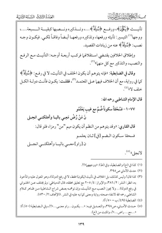 ‫ﺗﺄﻧﻴـــﺚ ﴿ ‪ ,﴾j‬ﻭرﻓـــﻊ ﴿‪ ,...﴾k‬ﻭﺗـــﺬﻛﲑﻩ ﻭﻧـــﺼﺒﻬﺎ ﻛﺒﻘﻴـــﺔ اﻟـــﺴﺒﻌﺔ....,‬

‫ﹰ‬
‫ﹰ‬
‫ﻭﻭﺟﻬﺎ)١( اﻟﺘﻴﺴﲑ: ﺗﺄﻧﻴﺜﻪ ﻭرﻓﻌﻬﺎ, ﻭﺗﺬﻛﲑﻩ ﻭرﻓﻌﻬـﺎ أﻳـﻀﺎ ﻭﻓﺎﻗـﺎ ﳌﻜـﻲ. ﻓﻴﻜـﻮﻥ ﻭﺟـﻪ‬
‫ﻧﺼﺐ: ﴿‪ ﴾k‬ﻋﻨﻪ ﻣﻦ زﻳﺎدات اﻟﻘﺼﻴﺪ.‬

‫ﻭإﻃﻼﻕ اﳋﻼﻓﲔ ﻳﻘﺘـﴤ اﺳـﺘﻘﻼﳍﲈ ﻓﺮﻛـﺐ أرﺑﻌـﺔ أﻭﺟـﻪ: اﻟﺘﺄﻧﻴـﺚ ﻣـﻊ اﻟﺮﻓـﻊ‬

‫ﻭاﻟﻨﺼﺐ, ﻭاﻟﺘﺬﻛﲑ ﻣﻊ ﻛﻞ ﻣﻨﻬﲈ«)٢(.‬

‫ﻭﻗﺎﻝ ﰲ اﻟﻀﺎﺑﻄﻴﺔ: »ﻓﺈﻧﻪ ﻳﺘﻮﻫﻢ أﻥ ﻳﻜﻮﻥ اﳋﻠﻒ ﰲ اﻟﺘﺄﻧﻴﺚ, ﻻ ﰲ رﻓـﻊ: ﴿ ‪﴾k‬‬

‫ﻛﲈ ﰲ رﻭاﻳﺔ, ﻣﻊ أﻥ اﳋﻼﻑ ﻓﻴﻬﲈ ﻋـﲆ اﳌﻌﺘﻤـﺪ)٣(, ﻓﻘﻠـﺖ: ﻳﻜـﻮﻥ ﻓﺄﻧـﺚ دﻭﻟـﺔ اﻟﻜـﻞ‬
‫ﺧﻠﻒ ﻻ«)٤(.‬

‫ﻗﺎﻝ اﻹﻣﺎﻡ اﻟﺸﺎﻃﺒﻲ رﲪﻪ اﷲ:‬

‫ﹸ ﹾ ﹰ‬
‫٧٧٠١− ﻓﺴﺤﻘﺎ ﺳﻜﻮﻧﺎ ﺿﻢ ﻣﻊ ﻏﻴﺐ ﹶﻳﻌﻠﻤﻮ‬
‫ﹺ ﹾﹶﹸ‬
‫ﹰ ﹸ ﱠ‬
‫ﹾ ﹺ‬
‫ﻥ ﻣﻦ رض ﻣﻌـﻲ ﺑﺎﻟﻴـﺎ ﻭأﻫﻠﻜﻨـﻲ اﻧﺠـﲆ‬
‫ﹶ ﹶ ﹾ ﹸ‬
‫ﹶ‬

‫ﻗﺎﻝ اﻟﻘﺎرﻱ: »ﻭﻗﺪ ﻳﺘﻮﻫﻢ ﻣﻦ اﻟﻨﻈﻢ أﻥ ﻳﻜﻮﻥ ﻣﻴﻢ "ﻣﻦ" رﻣﺰا, ﻓﻠﻮ ﻗﺎﻝ:‬
‫ﻓﺴﺤﻘﺎ ﺳـﻜﻮﻥ اﻟـﻀﻢ ]ﰲ[ ﺛـﺎﻥ ﻳﻌﻠﻤـﻮ‬

‫ﻻﻧﺠﲆ« )٥(.‬
‫)١(‬
‫)٢(‬
‫)٣(‬

‫)٤(‬
‫)٥(‬

‫ﻥ ]راﻭ[ ﻣﻌــﻲ ﺑﺎﻟﻴــﺎ ﻭأﻫﻠﻜﻨــﻲ اﻧﺠــﲆ‬

‫ﻛﺬا ﰲ )خ( ﻭاﻟﻀﺎﺑﻄﻴﺔ, ﻭﰲ )ط(: »ﻭﻭﺟﻬﻬﲈ«!!.‬
‫ﺣﺪث اﻷﻣﺎﲏ ص٥٩٣.‬
‫ﻛﺬا ﻗﺎﻝ! ﻭﻟﻴﺲ ﻛﺬﻟﻚ, ﺑﻞ اﳋﻼﻑ ﰲ ﺗﺄﻧﻴﺚ )ﻳﻜﻮﻥ( ﻓﻘﻂ, ﻻ ﰲ رﻓﻊ )دﻭﻟﺔ(, ﻭﻫﻮ اﳌﻌﻮﻝ ﻋﻠﻴﻪ ﻭاﳌﺄﺧﻮذ‬
‫ﺑﻪ, اﻧﻈﺮ: اﻟﻨﴩ: ٢/٦٨٣, ﻭاﻹﺑﺮاز: ٤/٥٠٢ ﻣﻊ ﺗﻌﻠﻴﻖ ﳏﻘﻘﻪ, ﻗﺎﻝ اﻟﺪﻣﻴﺎﻃﻲ: ﻭﱂ ﳜﺘﻠﻒ ﻋـﻦ اﳊﻠـﻮاﲏ‬
‫ﰲ رﻓﻊ )دﻭﻟﺔ(... ﻭﻻ ﳚﻮز اﻟﻨﺼﺐ ﻣـﻊ اﻟﺘﺄﻧﻴـﺚ, ﻭإﻥ ﺗﻮﳘـﻪ ﺑﻌـﺾ ﴍاح اﻟـﺸﺎﻃﺒﻴﺔ ﻣـﻦ ﻇـﺎﻫﺮ ﻛـﻼﻡ‬
‫اﻟﺸﺎﻃﺒﻲ رﲪﻪ اﷲ ﻻﻧﺘﻔﺎء ﺻﺤﺘﻪ رﻭاﻳﺔ ﻭﻣﻌﻨﻰ ﻛﲈ ﻧﺒﻪ ﻋﻠﻴﻪ ﰲ اﻟﻨﴩ. )اﻹﲢﺎﻑ:٢/٠٣٥(.‬
‫اﻟﻀﺎﺑﻄﻴﺔ )٩٤/ب – ٠٥/أ(.‬
‫ﺣــﺪث اﻷﻣــﺎﲏ, ص٨٩٣, ﻭاﻟﺘﻌــﺪﻳﻞ ﻓﻴــﻪ: »... ﻳﻜــﻮﻥ...راﻭ ﻣﻌﻨــﻰ...«!!, ﻭﰲ اﻟــﻀﺎﺑﻄﻴﺔ )٠٥/أ(:‬
‫»...ﻣﻊ... راض...«!, ﻭاﳌﺜﺒﺖ ﻣﻦ )خ(.‬

‫٩٣١‬

 