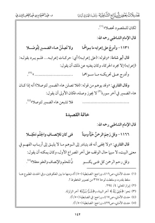 ‫ﻟﻜﺎﻥ ﻟﻠﻤﻘﺼﻮد ﲢﺼﻼ« )١(.‬
‫ﻗﺎﻝ اﻹﻣﺎﻡ اﻟﺸﺎﻃﺒﻲ رﲪﻪ اﷲ:‬

‫ﹺ‬
‫ﻭﻻ ﹶﺗﺼﻠﻦ ﻫـﺎء اﻟﻀﻤـﲑ ﻟ ﹸﹺﺘﻮﺻــﻼ‬
‫ﹺ ﹶ‬
‫ﹶ ﹾ‬

‫ﹺ ﹸ‬
‫١٣١١− ﻭأدرج ﻋﲆ إﻋﺮاﺑﻪ ﻣﺎ ﺳﻮاﳘﺎ‬
‫ﹺ ﹾ‬

‫ﻗﺎﻝ أﺑﻮ ﺷﺎﻣﺔ: »ﻭﻗﻮﻟﻪ: )ﻋﲆ إﻋﺮاﺑـﻪ( أﻱ: ﺣﺮﻛـﺎت إﻋﺮاﺑـﻪ... ﻓﻠـﻢ ﻳـﺮد ﺑﻘﻮﻟـﻪ:‬

‫)إﻋﺮاﺑﻪ( إﻻ ﳎﺮد اﳊﺮﻛﺔ, ﻭﻛﺎﻥ ﻳﻐﻨﻴﻪ ﻋﻦ ذﻟﻚ أﻥ ﻳﻘﻮﻝ:‬
‫ﻭأدرج ﻋــﲆ ﲢﺮﻳﻜــﻪ ﻣــﺎ ﺳــﻮاﳘﺎ‬

‫............................ « )٢(.‬

‫ﻭﻗﺎﻝ اﻟﻘﺎرﻱ: »ﻭﻗﺪ ﻳﻮﻫﻢ ﻣﻦ ﻗﻮﻟﻪ: )ﻓﻼ ﺗﺼﻠﻦ ﻫﺎء اﻟﻀﻤﲑ ﻟﺘﻮﺻﻼ( أﻧﻪ إذا ﻛـﺎﻥ‬

‫ﻫﺎء اﻟﻀﻤﲑ ﰲ آﺧﺮ ﺳﻮرة)٣( ﻻ ﳚﻮز ﻭﺻﻠﻪ, ﻓﻜﺎﻥ اﻷﻭﱃ أﻥ ﻳﻘﻮﻝ:‬
‫..................................‬

‫ﻗﺎﻝ اﻹﻣﺎﻡ اﻟﺸﺎﻃﺒﻲ رﲪﻪ اﷲ:‬

‫ﻓﻼ ﺗﺸﺒﻌﻦ ﻫﺎء اﻟﻀﻤﲑ ﻟﺘﻮﺻﻼ«)٤(.‬

‫ﺧﺎﲤﺔ اﻟﻘﺼﻴﺪة‬
‫ﹺ‬
‫ﹺ ﹺ‬
‫ﻓﺘﻰ ﻛﺎﻥ ﻟﻺﻧﺼـﺎﻑ ﻭاﳊﻠﻢ ﻣﻌﻘــﻼ‬
‫ﹾ ﹶ ﹾ‬

‫ﹺ‬
‫ﹸ ﹶ ﱠﹰ‬
‫٦٦١١− ﻭﻗﻞ رﺣﻢ اﻟﺮﲪﻦ ﺣﻴﺎ ﻭﻣﻴﺘﺎ‬
‫ﹰ‬
‫ﹶ ﹶ‬

‫ﻗﺎﻝ اﻟﻘﺎرﻱ: »ﻭﻻ ﳜﻔﻰ أﻧﻪ ﻗﺪ ﻳﺘﺒﺎدر إﱃ اﻟـﻮﻫﻢ ﻣـﺎ ﻻ ﻳﻠﻴـﻖ إﱃ أرﺑـﺎب اﻟﻔﻬـﻢ ﰲ‬

‫ﻣﻌﻨﻰ اﻟﺒﻴﺖ, ﻻ ﺳﻴﲈ ﺣﺎﻝ اﻟﻮﻗﻒ ﻋﲆ آﺧﺮ اﳌﴫاع اﻷﻭﻝ, ﻭﻛﺎﻥ ﻳﻤﻜﻨﻪ أﻥ ﻳﻘﻮﻝ:‬

‫ﹸ‬
‫ﻥ ﻟﻠﺤﻠﻢ ﻭاﻹﻧﺼﺎﻑ ﻭاﻟﻌﻔﻮ ﻣﻌﻘﻼ«)٥(.‬

‫ﻭﻗﻞ رﺣﻢ اﻟﺮﲪﻦ ﻛﻞ ﻓﺘـﻰ ﻳﻜـــﻮ‬

‫)١( ﺣﺪث اﻷﻣﺎﲏ, ص٦١٤, ﻭراﺟﻊ: اﻟﻀﺎﺑﻄﻴﺔ )٠٥/أ(, ﻭﻣﻨﻬﺎ ﻣﺎ ﺑﲔ اﳌﻌﻜﻮﻓﺘﲔ, ﻭﰲ اﳊﺪث اﳌﻄﺒﻮع ﻫﻨـﺎ‬
‫ﺳﻘﻂ ﺑﻘﺪرﻩ, ﻭﺳﻘﻄﺖ ﻟﻮﺣﺔ ٧٦٣ ﻣﻦ ﺗﺼﻮﻳﺮ اﳌﺨﻄﻮط !.‬

‫)٢( إﺑﺮاز اﳌﻌﺎﲏ: ٤/ ٤٩٢.‬

‫)٣( ﻧﺤﻮ: ﴿‪ ﴾ W V‬آﺧﺮ اﻟﺒﻴﻨﺔ, ﻭ﴿ ‪ ﴾c b‬آﺧﺮ اﻟﺰﻟﺰﻟﺔ.‬

‫)٤( ﺣﺪث اﻷﻣﺎﲏ, ص٧١٤, ﻭراﺟﻊ: ﰲ اﻟﻀﺎﺑﻄﻴﺔ )٠٥/أ(.‬
‫)٥( ﺣﺪث اﻷﻣﺎﲏ, ص٩٢٤, ﻭراﺟﻊ: اﻟﻀﺎﺑﻄﻴﺔ )٠٥/أ(.‬

‫٢٤١‬

 