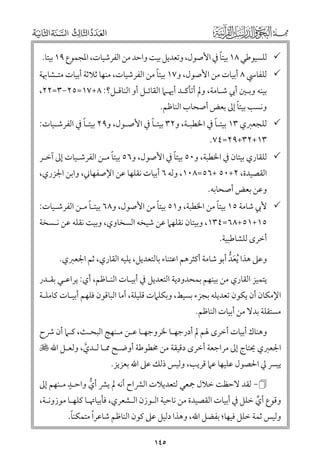 ‫ﹰ‬
‫ﻟﻠﺴﻴﻮﻃﻲ ٨١ ﺑﻴﺘﺎ ﰲ اﻷﺻﻮﻝ, ﻭﺗﻌﺪﻳﻞ ﺑﻴﺖ ﻭاﺣﺪ ﻣﻦ اﻟﻔﺮﺷﻴﺎت, اﳌﺠﻤﻮع ٩١ ﺑﻴﺘﺎ.‬

‫ﹰ‬
‫ﻟﻠﻔﺎﳼ ٨ أﺑﻴﺎت ﻣﻦ اﻷﺻﻮﻝ, ﻭ٧١ ﺑﻴﺘﺎ ﻣﻦ اﻟﻔﺮﺷﻴﺎت, ﻣﻨﻬﺎ ﺛﻼﺛﺔ أﺑﻴﺎت ﻣﺘـﺸﺎﲠﺔ‬

‫ﺑﻴﻨﻪ ﻭﺑـﲔ أﰊ ﺷـﺎﻣﺔ, ﻭﱂ أﺗﺄﻛـﺪ أﳞـﲈ اﻟﻘﺎﺋـﻞ أﻭ اﻟﻨﺎﻗـﻞ?: ٨+٧١=٥٢−٣=٢٢,‬
‫ﹰ‬
‫ﻭﻧﺴﺐ ﺑﻴﺘﺎ إﱃ ﺑﻌﺾ أﺻﺤﺎب اﻟﻨﺎﻇﻢ.‬

‫ﹰ‬
‫ﹰ‬
‫ﹰ‬
‫ﻟﻠﺠﻌﱪﻱ ٣١ ﺑﻴﺘـﺎ ﰲ اﳋﻄﺒـﺔ, ﻭ٢٣ ﺑﻴﺘـﺎ ﰲ اﻷﺻـﻮﻝ, ﻭ٩٢ ﺑﻴﺘـﺎ ﰲ اﻟﻔﺮﺷـﻴﺎت:‬

‫٣١+٢٣+٩٢=٤٧.‬

‫ﹰ‬
‫ﹰ‬
‫ﻟﻠﻘﺎرﻱ ﺑﻴﺘﺎﻥ ﰲ اﳋﻄﺒﺔ, ﻭ٠٥ ﺑﻴﺘﺎ ﰲ اﻷﺻﻮﻝ, ﻭ٦٥ ﺑﻴﺘﺎ ﻣـﻦ اﻟﻔﺮﺷـﻴﺎت إﱃ آﺧـﺮ‬

‫اﻟﻘﺼﻴﺪة, ٢+٠٥ +٦٥=٨٠١, ﻭﻟﻪ ٦ أﺑﻴﺎت ﻧﻘﻠﻬﺎ ﻋﻦ اﻹﺻﻔﻬﺎﲏ, ﻭاﺑﻦ اﳉﺰرﻱ,‬

‫ﻭﻋﻦ ﺑﻌﺾ أﺻﺤﺎﺑﻪ.‬

‫ﹰ‬
‫ﹰ‬
‫ﹰ‬
‫ﻷﰊ ﺷﺎﻣﺔ ٥١ ﺑﻴﺘﺎ ﻣﻦ اﳋﻄﺒﺔ, ﻭ١٥ ﺑﻴﺘﺎ ﻣﻦ اﻷﺻﻮﻝ, ﻭ٨٦ ﺑﻴﺘـﺎ ﻣـﻦ اﻟﻔﺮﺷـﻴﺎت:‬

‫٥١+١٥+٨٦=٤٣١, ﻭﺑﻴﺘﺎﻥ ﻧﻘﻠﻬﲈ ﻋﻦ ﺷﻴﺨﻪ اﻟﺴﺨﺎﻭﻱ, ﻭﺑﻴﺖ ﻧﻘﻠﻪ ﻋﻦ ﻧـﺴﺨﺔ‬

‫أﺧﺮ￯ ﻟﻠﺸﺎﻃﺒﻴﺔ.‬

‫ﻭﻋﲆ ﻫﺬا ﹸﻳﻌﺪ أﺑﻮ ﺷﺎﻣﺔ أﻛﺜﺮﻫﻢ اﻋﺘﻨﺎء ﺑﺎﻟﺘﻌﺪﻳﻞ, ﻳﻠﻴﻪ اﻟﻘﺎرﻱ, ﺛﻢ اﳉﻌﱪﻱ.‬
‫ﹶﱡ‬
‫ﻳﺘﻤﻴﺰ اﻟﻘﺎرﻱ ﻣﻦ ﺑﻴﻨﻬﻢ ﺑﻤﺤﺪﻭدﻳﺔ اﻟﺘﻌﺪﻳﻞ ﰲ أﺑﻴـﺎت اﻟﻨـﺎﻇﻢ, أﻱ: ﻳﺮاﻋـﻲ ﺑﻘـﺪر‬

‫اﻹﻣﻜﺎﻥ أﻥ ﻳﻜﻮﻥ ﺗﻌﺪﻳﻠﻪ ﺑﺠﺰء ﺑﺴﻴﻂ, ﻭﺑﻜﻠﲈت ﻗﻠﻴﻠﺔ, أﻣﺎ اﻟﺒﺎﻗﻮﻥ ﻓﻠﻬﻢ أﺑﻴـﺎت ﻛﺎﻣﻠـﺔ‬
‫ﻣﺴﺘﻘﻠﺔ ﺑﺪﻻ ﻣﻦ أﺑﻴﺎت اﻟﻨﺎﻇﻢ.‬

‫ﻭﻫﻨﺎﻙ أﺑﻴﺎت أﺧﺮ￯ ﳍﻢ ﱂ أدرﺟﻬـﺎ ﳋﺮﻭﺟﻬـﺎ ﻋـﻦ ﻣـﻨﻬﺞ اﻟﺒﺤـﺚ, ﻛـﲈ أﻥ ﴍح‬

‫اﳉﻌﱪﻱ ﳛﺘﺎج إﱃ ﻣﺮاﺟﻌﺔ أﺧﺮ￯ دﻗﻴﻘﺔ ﻣﻦ ﳐﻄﻮﻃﺔ أﻭﺿـﺢ ﳑـﺎ ﻟـﺪﻱ, ﻭﻟﻌـﻞ اﷲ ‪‬‬
‫ﱠ‬

‫ﻳﻴﴪ ﱄ اﳊﺼﻮﻝ ﻋﻠﻴﻬﺎ ﻋﲈ ﻗﺮﻳﺐ, ﻭﻟﻴﺲ ذﻟﻚ ﻋﲆ اﷲ ﺑﻌﺰﻳﺰ.‬

‫ﹴ‬
‫− ﻟﻘﺪ ﻻﺣﻈﺖ ﺧﻼﻝ ﲨﻌﻲ ﻟﺘﻌﺪﻳﻼت اﻟﴩاح أﻧﻪ ﱂ ﻳﴩ أﻱ ﻭاﺣـﺪ ﻣـﻨﻬﻢ إﱃ‬
‫ﱡ‬

‫ﻭﻗﻮع أﻱ ﺧﻠﻞ ﰲ أﺑﻴﺎت اﻟﻘﺼﻴﺪة ﻣﻦ ﻧﺎﺣﻴﺔ اﻟـﻮزﻥ اﻟـﺸﻌﺮﻱ, ﻓﺄﺑﻴﺎﲥـﺎ ﻛﻠﻬـﺎ ﻣﻮزﻭﻧـﺔ,‬
‫ﱢ‬
‫ﹰ‬
‫ﹰ‬
‫ﻭﻟﻴﺲ ﺛﻤﺔ ﺧﻠﻞ ﻓﻴﻬﺎ; ﺑﻔﻀﻞ اﷲ, ﻭﻫﺬا دﻟﻴﻞ ﻋﲆ ﻛﻮﻥ اﻟﻨﺎﻇﻢ ﺷﺎﻋﺮا ﻣﺘﻤﻜﻨﺎ.‬
‫٥٤١‬

 