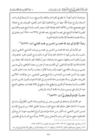 ‫ﹰ‬
‫ﹰ‬
‫ﹰ‬
‫ﻣﺘﻮاﺿﻌﺎ, ﺷﺎﻋﺮا ﳎﻴﺪا. ﻟﻪ ﻧﻈﻢ ﰲ اﻟﻘﺮاءات ﻭاﻟﻔﻘﻪ ﻭاﻟﺘـﺎرﻳﺦ, ﻣﻨـﻪ: اﻟـﺸﻤﻌﺔ ﰲ ﻗـﺮاءات‬

‫ﹰ ﹶﱠﹰ‬
‫اﻟﺴﺒﻌﺔ, ﻭﴍح ﻣﺘﻮﻧﺎ ﲨﺔ, ﻣﻨﻬﺎ: ﴍح اﻟﺸﺎﻃﺒﻴﺔ ﺳﱠﲈﻩ: ﻛﻨـﺰ اﳌﻌﺎﲏ, اﳌﻌﺮﻭﻑ ﺑﴩح ﺷﻌﻠﺔ,‬
‫ﹶﹶ ﹶ‬
‫ﹶ‬
‫ﻃﺒﻊ ﺑﺘﺼﺤﻴﺢ ﳉﻨﺔ ﻣﻦ اﻻﲢﺎد اﻟﻌﺎﻡ ﳉﲈﻋﺔ اﻟﻘﺮاء ﺑﻤﴫ ﲢﺖ رﺋﺎﺳﺔ ﺷﻴﺦ ﻋﻤﻮﻡ اﳌﻘـﺎرئ‬

‫اﳌﴫﻳﺔ اﻟﻌﻼﻣﺔ اﻟﺸﻴﺦ ﻋﲇ ﳏﻤـﺪ اﻟـﻀﺒﺎع رﲪـﻪ اﷲ, ﰲ ٤٧٣١ﻫ = ٥٥٩١ﻡ, ﻭﺣﻘـﻖ ﰲ‬
‫رﺳﺎﻟﺔ ﻋﻠﻤﻴﺔ ﺑﺎﳉﺎﻣﻌﺔ اﻹﺳﻼﻣﻴﺔ ﺑﺎﳌﺪﻳﻨﺔ اﳌﻨﻮرة.‬

‫ﹰ‬
‫راﺑﻌﺎ: اﻹﻣﺎﻡ أﺑﻮ ﻋﺒﺪ اﷲ ﳏﻤﺪ ﺑﻦ اﳊﺴﻦ ﺑﻦ ﳏﻤﺪ اﻟﻔﺎﳼ )ت: ٦٥٦ﻫ(‬

‫)١(‬

‫ﻫﻮ اﻹﻣﺎﻡ أﺑﻮ ﻋﺒﺪ اﷲ ﳏﻤﺪ ﺑﻦ اﳊﺴﻦ ﺑﻦ ﳏﻤﺪ ﺑﻦ ﻳﻮﺳﻒ اﻟﻔـﺎﳼ اﳊﻨﻔـﻲ ﻧﺰﻳـﻞ‬

‫ﹰ‬
‫ﺣﻠﺐ, ﻭﻟﺪ ﺑﻔﺎس ﹸﺑﻌﻴﺪ )٠٨٥ﻫ(, ﻛﺎﻥ إﻣﺎﻣﺎ ﻛﺒﲑا, ذﻛﻴﺎ ﻭاﺳﻊ اﻟﻌﻠﻢ, ﻛﺜـﲑ اﳌﺤﻔـﻮظ,‬
‫ﹶ‬
‫ﹰ‬
‫ﹰ‬
‫ﺑﺼﲑا ﺑﺎﻟﻘﺮاءات ﻭﻋﻠﻠﻬﺎ, ﻣﺸﻬﻮرﻫﺎ ﻭﺷﺎذﻫﺎ, ﺧﺒﲑا ﺑﺎﻟﻠﻐﺔ, ﻛﺜﲑ اﻟﺪﻳﺎﻧﺔ, ﺛﻘﺔ ﺣﺠﺔ, ﻣﻦ‬

‫ﺗﻼﻣﺬة ﺗﻼﻣﻴﺬ اﻹﻣﺎﻡ اﻟﺸﺎﻃﺒﻲ: أﰊ اﻟﻘﺎﺳﻢ ﻋﺒﺪ اﻟﺮﲪﻦ ﺑﻦ ﺳﻌﻴﺪ اﻟﺸﺎﻓﻌﻲ, ﻭأﰊ ﻣﻮﺳﻰ‬

‫ﻋﻴﺴﻰ ﺑﻦ ﻳﻮﺳﻒ اﳌﻘﺪﳼ, اﻧﺘﻬﺖ إﻟﻴﻪ رﻳﺎﺳﺔ اﻹﻗﺮاء ﺑﺤﻠﺐ, ﻭأﺧـﺬ ﻋﻨـﻪ ﺧﻠـﻖ ﻛﺜـﲑ,‬

‫ﻣﻨﻬﻢ: ﲠﺎء اﻟﺪﻳﻦ ﳏﻤﺪ ﺑـﻦ اﻟﻨﺤـﺎس, ﻭاﻟـﺸﻴﺦ ﳛﻴـﻰ اﳌﻨﺒﺠـﻲ. ﻣـﻦ ﻣﺆﻟﻔﺎﺗـﻪ: اﻟﻶﻟـﺊ‬

‫اﻟﻔﺮﻳﺪة, ﺣﻘﻖ ﰲ رﺳﺎﻟﺔ ﻋﻠﻤﻴﺔ ﺑﻤﺮﺣﻠﺔ اﳌﺎﺟﺴﺘﲑ ﰲ ﻛﻠﻴﺔ اﻟﺪﻋﻮة ﻭأﺻﻮﻝ اﻟﺪﻳﻦ, ﻗـﺴﻢ‬

‫اﻟﻜﺘﺎب ﻭاﻟﺴﻨﺔ ﺑﺠﺎﻣﻌﺔ أﻡ اﻟﻘﺮ￯ ﻭﱂ ﻳﻄﺒﻊ ﺑﻌﺪ, ﻭﻃﺒﻊ ﰲ ﺛﻼﺛﺔ ﳎﻠﺪات, ﺑﺘﺤﻘﻴﻖ اﻟﺸﻴﺦ‬
‫ﹸ‬
‫ﻋﺒﺪ اﻟﺮازﻕ ﻋﲇ ﻣﻮﺳﻰ, ﻭﻧﴩﺗﻪ ﻣﻜﺘﺒﺔ اﻟﺮﺷﺪ ﺑﺎﻟﺮﻳﺎض.‬

‫ﹰ‬
‫ﺧﺎﻣﺴﺎ: اﻹﻣﺎﻡ اﻟـﺠﻌﱪﻱ )ت: ٢٣٧ﻫ(‬
‫ﹾ ﹶ ﹾﹶ ﱡ‬

‫)٢(‬

‫ﻫﻮ اﻹﻣﺎﻡ أﺑﻮ إﺳﺤﺎﻕ إﺑﺮاﻫﻴﻢ ﺑﻦ ﻋﻤﺮ ﺑﻦ إﺑﺮاﻫﻴﻢ ﺑﺮﻫﺎﻥ اﻟﺪﻳﻦ اﳉﻌﱪﻱ, ﻭﻟـﺪ ﰲ‬
‫ﹾﹶ ﹾ ﹶ ﹺ ﱡ‬

‫ﺣﺪﻭد )٠٤٦ﻫ(, ﳏﻘﻖ ﺣﺎذﻕ ﺛﻘﺔ, ﺷﻴﺦ اﻟﻘﺮاء ﺑﻤﺪﻳﻨﺔ اﳋﻠﻴﻞ ‪ ,‬ﻣﻦ ﺷـﻴﻮخ اﻹﻣـﺎﻡ‬

‫ﺷﻤﺲ اﻟﺪﻳﻦ اﻟﺬﻫﺒﻲ, ﻟـﻪ أﻛﺜـﺮ ﻣـﻦ ﻣﺎﺋـﺔ ﻣﺆﻟـﻒ ﰲ أﻧـﻮاع اﻟﻌﻠـﻮﻡ, ﻣﻨﻬـﺎ: ﴍح ﻗـﻴﻢ‬
‫ﱢ‬
‫ﹰ‬
‫ﻟﻠﺸﺎﻃﺒﻴﺔ, ﻃﺒﻊ ﻣﻨﻪ إﱃ آﺧﺮ ﺑـﺎب ﻻﻡ ﻫـﻞ ﻭﺑـﻞ )٣٧٢ ﺑﻴﺘـﺎ( ﻣـﻊ اﻟﺪراﺳـﺔ ﰲ ﳎﻠـﺪﻳﻦ‬

‫)١( ﺗﺮﲨﺘﻪ ﰲ: ﻏﺎﻳﺔ اﻟﻨﻬﺎﻳﺔ: ٢/٢٢١−٣٢١, ﺷﺬرات اﻟﺬﻫﺐ: ٥/٣٨٢−٤٨٢.‬

‫)٢( ﺗﺮﲨﺘﻪ ﰲ: ﻣﻌﺮﻓﺔ اﻟﻘﺮاء اﻟﻜﺒﺎر: ٣/٣٦٤١, ﻭاﻟﻐﺎﻳﺔ: ١/١٢, ﻭاﳌﺠﻠﺪ اﻷﻭﻝ ﻣﻦ ﲢﻘﻴﻖ اﻷﺳﺘﺎذ اﻟﻴﺰﻳﺪﻱ ﻟﴩﺣﻪ.‬

‫٦٣‬

 