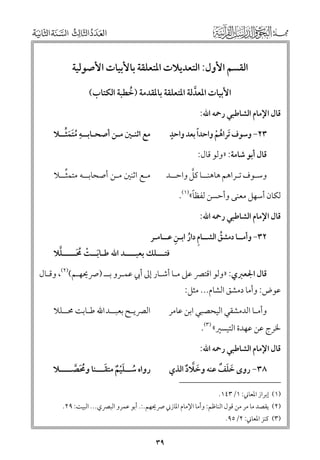 ‫اﻟﻘﺴﻢ اﻷﻭﻝ: اﻟﺘﻌﺪﻳﻼت اﳌﺘﻌﻠﻘﺔ ﺑﺎﻷﺑﻴﺎت اﻷﺻﻮﻟﻴﺔ‬
‫اﻷﺑﻴﺎت اﳌﻌﺪﻟﺔ اﳌﺘﻌﻠﻘﺔ ﺑﺎﳌﻘﺪﻣﺔ )ﺧﻄﺒﺔ اﻟﻜﺘﺎب(‬
‫ﹸ‬
‫ﱠ‬
‫ﻗﺎﻝ اﻹﻣﺎﻡ اﻟﺸﺎﻃﺒﻲ رﲪﻪ اﷲ:‬

‫ﹺ ﹸﹶﹶﱢ‬
‫ﻣﻊ اﺛﻨـﲔ ﻣـﻦ أﺻﺤـﺎﺑــﻪ ﻣﺘﻤﺜــﻼ‬

‫ﹴ‬
‫ﹰ‬
‫٣٢− ﻭﺳﻮﻑ ﹶﺗﺮاﻫﻢ ﻭاﺣﺪا ﺑﻌﺪ ﻭاﺣﺪ‬
‫ﹸ ﹾ‬
‫ﻗﺎﻝ أﺑﻮ ﺷﺎﻣﺔ: »ﻭﻟﻮ ﻗﺎﻝ:‬
‫ﱠ‬
‫ﻭﺳـﻮﻑ ﺗـﺮاﻫﻢ ﻫﺎﻫﻨــﺎ ﻛﻞ ﻭاﺣــﺪ‬

‫ﱢ‬
‫ﻣـﻊ اﺛﻨﲔ ﻣـﻦ أﺻﺤﺎﺑــﻪ ﻣﺘﻤﺜــﻼ‬

‫ﹰ‬
‫ﻟﻜﺎﻥ أﺳﻬﻞ ﻣﻌﻨﻰ ﻭأﺣﺴﻦ ﻟﻔﻈﺎ«)١(.‬
‫ﻗﺎﻝ اﻹﻣﺎﻡ اﻟﺸﺎﻃﺒﻲ رﲪﻪ اﷲ:‬
‫ﹺ ﹸ ﹺ‬
‫٢٣− ﻭأﻣــﺎ دﻣﺸﻖ اﻟﺸــﺎﻡ دار اﺑـﻦ ﻋــﺎﻣـﺮ‬
‫ﹸ‬

‫ﱠ‬
‫ﻓﺘـــﻠﻚ ﺑﻌﺒــــﺪ اﷲ ﻃـﺎﺑــﺖ ﳏـــــﻠﻼ‬
‫ﹶ ﹾ ﹸﹶ‬

‫ﻗﺎﻝ اﳉﻌﱪﻱ: »ﻭﻟﻮ اﻗﺘﴫ ﻋﲆ ﻣـﺎ أﺷـﺎر إﱃ أﰊ ﻋﻤـﺮﻭ ﺑــ )ﴏﳛﻬـﻢ()٢(, ﻭﻗـﺎﻝ‬

‫ﻋﻮض: ﻭأﻣﺎ دﻣﺸﻖ اﻟﺸﺎﻡ... ﻣﺜﻞ:‬

‫اﻟﴫﻳـﺢ ﺑﻌﺒــﺪ اﷲ ﻃـﺎﺑﺖ ﳏــﻠﻼ‬

‫ﻭأﻣـﺎ اﻟﺪﻣﺸﻘﻲ اﻟﻴﺤﺼﺒﻲ اﺑﻦ ﻋﺎﻣﺮ‬

‫ﳋﺮج ﻋﻦ ﻋﻬﺪة اﻟﺘﻴﺴﲑ« )٣(.‬

‫ﻗﺎﻝ اﻹﻣﺎﻡ اﻟﺸﺎﻃﺒﻲ رﲪﻪ اﷲ:‬
‫ﹶ ﹶ ﹲ‬
‫٨٣− رﻭ￯ ﺧﻠﻒ ﻋﻨﻪ ﻭﺧﻼد اﻟﺬﻱ‬
‫ﹶ ﱠ ﹲ‬

‫ﹸ ﹶﹾ ﹲ ﹶ‬
‫رﻭاﻩ ﺳــﻠﻴﻢ ﻣﺘﻘـــﻨﺎ ﻭﳏﺼــــﻼ‬
‫ﹸﹶ ﱠ‬

‫)١( إﺑﺮاز اﳌﻌﺎﲏ: ١/٣٤١.‬

‫)٢( ﻳﻘﺼﺪ ﻣﺎ ﻣﺮ ﻣﻦ ﻗﻮﻝ اﻟﻨﺎﻇﻢ: ﻭأﻣﺎ اﻹﻣﺎﻡ اﳌﺎزﲏ ﴏﳛﻬﻢ.:. أﺑﻮ ﻋﻤﺮﻭ اﻟﺒﴫﻱ... اﻟﺒﻴﺖ: ٩٢.‬
‫)٣( ﻛﻨﺰ اﳌﻌﺎﲏ: ٢/٥٩.‬

‫٩٣‬

 