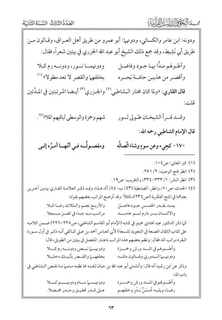 ‫ﻭدﻭﻧﻪ: اﺑﻦ ﻋﺎﻣﺮ ﻭاﻟﻜﺴﺎﺋﻲ, ﻭدﻭﳖﲈ: أﺑﻮ ﻋﻤﺮﻭ ﻣﻦ ﻃﺮﻳﻖ أﻫﻞ اﻟﻌـﺮاﻕ, ﻭﻗـﺎﻟﻮﻥ ﻣـﻦ‬
‫ﹺ‬
‫ﹰ‬
‫ﻃﺮﻳﻖ أﰊ ﹶﻧﺸﻴﻂ, ﻭﻗﺪ ﲨﻊ ذﻟﻚ اﻟﺸﻴﺦ أﺑﻮ ﻋﺒﺪ اﷲ اﳉﺰرﻱ ﰲ ﺑﻴﺘﲔ ﺷﻌﺮا, ﻓﻘﺎﻝ:‬
‫ﻭدﻭﳖﻤــﺎ ﻧــﻮر, ﻭدﻭﻧــﻪ رﻡ ﻛـﻼ‬

‫ﻭأﻃـﻮﳍﻢ ﻣـﺪا ﲠـﺎ ﺟـﻮد ﻭﻓﺎﺿـﻞ‬

‫ﺑﺨﻠﻔﻬﲈ ﻭاﻟﻘﴫ ﻻ ﺗﻌﺪ ﻣﻄﻮﻻ«‬

‫ﻭأﻗﺼـﺮ ﻣﻦ ﻫﺬﻳـﻦ ﺣﺎﻓــﺔ ﹶﺑﺤــﺮﻩ‬

‫)١(‬

‫ﻗﺎﻝ اﻟﻘﺎرﻱ: »ﻭﳌﺎ ﻛﺎﻥ ﳐﺘﺎر اﻟـﺸﺎﻃﺒﻲ)٢( ﻭاﳉـﺰرﻱ)٣( أﻳـﻀﺎ اﳌـﺮﺗﺒﺘﲔ ﰲ اﳌـﺪﺗﲔ‬
‫ﱠ‬

‫ﻗﻠﺖ:‬

‫ﺷﻬﻢ ﻭﲪﺰة ﻭاﻟﻮﺳﻄﻰ ﻟﺒﺎﻗﻴﻬﻢ اﳌﻼ«)٤(.‬

‫ﻭﻗــﺪ ﻗــﺮأ اﻟﺸﻴﺨـﺎﻥ ﻃـﻮﱃ ﻟــﻮر‬
‫ﻗﺎﻝ اﻹﻣﺎﻡ اﻟﺸﺎﻃﺒﻲ رﲪﻪ اﷲ:‬

‫ﹴ‬
‫ﹺ‬
‫ﹶ ﱢ ﹸ‬
‫٠٧١− ﻛﺠﻲء ﻭﻋﻦ ﺳﻮء ﻭﺷﺎء اﺗﺼﺎﻟﻪ‬

‫ﹸ‬
‫ﻭﻣﻔﺼـﻮﻟــﻪ ﻓـﻲ أﻣﻬــﺎ أﻣـﺮﻩ إﻟـﻰ‬
‫ﹸ‬
‫ﱢ‬

‫)١( ﻛﻨﺰ اﳌﻌﺎﲏ: ص٤٠١.‬

‫)٢( اﻧﻈﺮ ﻓﺘﺢ اﻟﻮﺻﻴﺪ: ٢/١٧٢.‬

‫)٣( اﻧﻈﺮ اﻟﻨﴩ: ١/٣٣٣−٤٣٣, ﻭاﻟﺘﻘﺮﻳﺐ: ص٩١.‬

‫)٤( اﳊﺪث, ص٠٦, ﻭاﻧﻈﺮ: اﻟﻀﺎﺑﻄﻴﺔ )٣٤/ب−٤٤/أ(, ﻫـﺬا, ﻭﻗـﺪ ذﻛـﺮ اﻟﻌﻼﻣـﺔ اﻟﻘـﺎرﻱ ﺑﻴﺘـﲔ آﺧـﺮﻳﻦ‬
‫ﹰ‬
‫ﺑﻌﺪﳘﺎ ﰲ اﳌﻨﺢ اﻟﻔﻜﺮﻳﺔ )ص٤٣٢(, ﻗﺎﺋﻼ: ﻭﻗﺪ أﻭﺿﺢ اﳌﺮاﺗﺐ ﺑﻌﻀﻬﻢ ﺑﻘﻮﻟﻪ:‬
‫ﻳﻤــﺪ ﺑﻘــﺪر اﳋﻤــﺲ ﺟــﻮد ﻓﺎﺿــﻞ‬
‫ﻭاﻻﺛﻨـــﺎﻥ ﺑـــﺮ دارﻡ ﺛـــﻢ ﺣﺎﻣــــﺪ‬

‫ﻭاﻻرﺑ ـﻊ ﻧﺠ ـﻢ ﻭاﻟ ـﺜﻼث رﺿ ـﺎ ﻛ ـﻼ‬
‫ـ‬
‫ـ‬
‫ـ‬
‫ـ‬
‫ﻣﺮاﺗــﺐ ﻣــﺪ ﺟــﺎء ﰲ اﳍﻤــﺰ ﻣــﺴﺠﻼ‬

‫ﻛﲈ ذﻛﺮ اﻟﺪﻛﺘﻮر ﻋﺒﺪ اﳍﺎدﻱ ﲪﻴﺘﻮ ﰲ ﻛﺘﺎﺑﻪ )اﻹﻣﺎﻡ أﺑﻮ اﻟﻘﺎﺳﻢ اﻟﺸﺎﻃﺒﻲ, ص٥٢٢−٦٢٢( ﺿـﻤﻦ ﻛﻼﻣـﻪ‬

‫ﻋﲆ ﻛﺘﺎب )إﺗﻘﺎﻥ اﻟﺼﻨﻌﺔ ﰲ اﻟﺘﺠﻮﻳﺪ ﻟﻠﺴﺒﻌﺔ( ﻷﰊ اﻟﻌﺒﺎس أﲪﺪ ﺑﻦ ﻋـﲇ اﳌـﺎﻟﻘﻲ أﻧـﻪ ذﻛـﺮ ﰲ أﻭﻝ ﺳـﻮرة‬
‫اﻟﺒﻘﺮة ﻣﺮاﺗﺐ اﳌﺪ ﻓﻘﺎﻝ: ﻭﻧﻈﻢ ﺑﻌﻀﻬﻢ ﻫﺬﻩ اﳌﺮاﺗﺐ ﺑﺎﻋﺘﺒﺎر اﳌﻨﻔﺼﻞ ﰲ ﺑﻴﺘﲔ ﻣﻦ اﻟﻄﻮﻳﻞ, ﻗﺎﻝ:‬
‫ـ‬
‫ـ‬
‫ـ‬
‫ﻭأﻃ ـــﻮﳍﻢ ﰲ اﳌ ـــﺪ ﻭرش ﻭﲪ ـــﺰة‬
‫ﻭدﻭﳖ ــﲈ اﻟ ــﺪﻭرﻱ ﻭﻗ ــﺎﻟﻮﻥ ﻣﺜﻠ ــﻪ‬
‫ـ‬
‫ـ‬
‫ـ ـ‬

‫ﻭدﻭﳖـــﲈ ﻧـــﺺ ﻭدﻭﻧـــﻪ رﻡ ﻛـــﻼ‬
‫ﺑﺨﻠﻔﻬــﲈ ﻭاﻟﻘــﴫ ﻳﺄﺗﻴــﻚ دﺧﻠــﻼ‬
‫ـ‬
‫ـ‬
‫ـ‬
‫ـ‬

‫ﺑﺎب اﳌﺪ:‬
‫ﻭأﻃـــﻮﳍﻢ ﰲ اﳌـــﺪ ﻭرش ﻭﲪــــﺰة‬
‫ـ ﹸـ ﹾ ﹸ ـ ﹾ ﹴ‬
‫رﺿ ـﺎ, ﻭﻳﻠﻴ ـﻪ ﺣ ـﺴﻦ ﹶﺑ ـﺪر ﻭﺧﻠﻔﻬ ـﻢ‬
‫ـ‬
‫ـ‬

‫ﻭدﻭﳖ ــــﲈ ﻧ ـــﺎﻡ ﻭدﻭﳖ ــــﻢ ﻛ ـــﻼ‬
‫ـ‬
‫ـ‬
‫ـ‬
‫ـ‬
‫ﻋــﲆ ﻗــﺪر ﲢﻘﻴــﻖ ﻭﺣــﺪر ﳏــﺼﻼ.‬

‫ﻭذﻛﺮ ﻋﻦ اﺑﻦ رﺷﻴﺪ أﻧﻪ ﻗﺎﻝ: ﻭأﻧﺸﺪﲏ أﺑﻮ ﻋﺒﺪ اﷲ ﺑﻦ ﺣﻴﺎﻥ ﻟﻨﻔﺴﻪ ﳑﺎ ﻧﻈﻤﻪ ﻣـﺘﻤﲈ ﻣـﺎ ﻧﻘـﺺ اﻟـﺸﺎﻃﺒﻲ ﰲ‬

‫٣٦‬

 